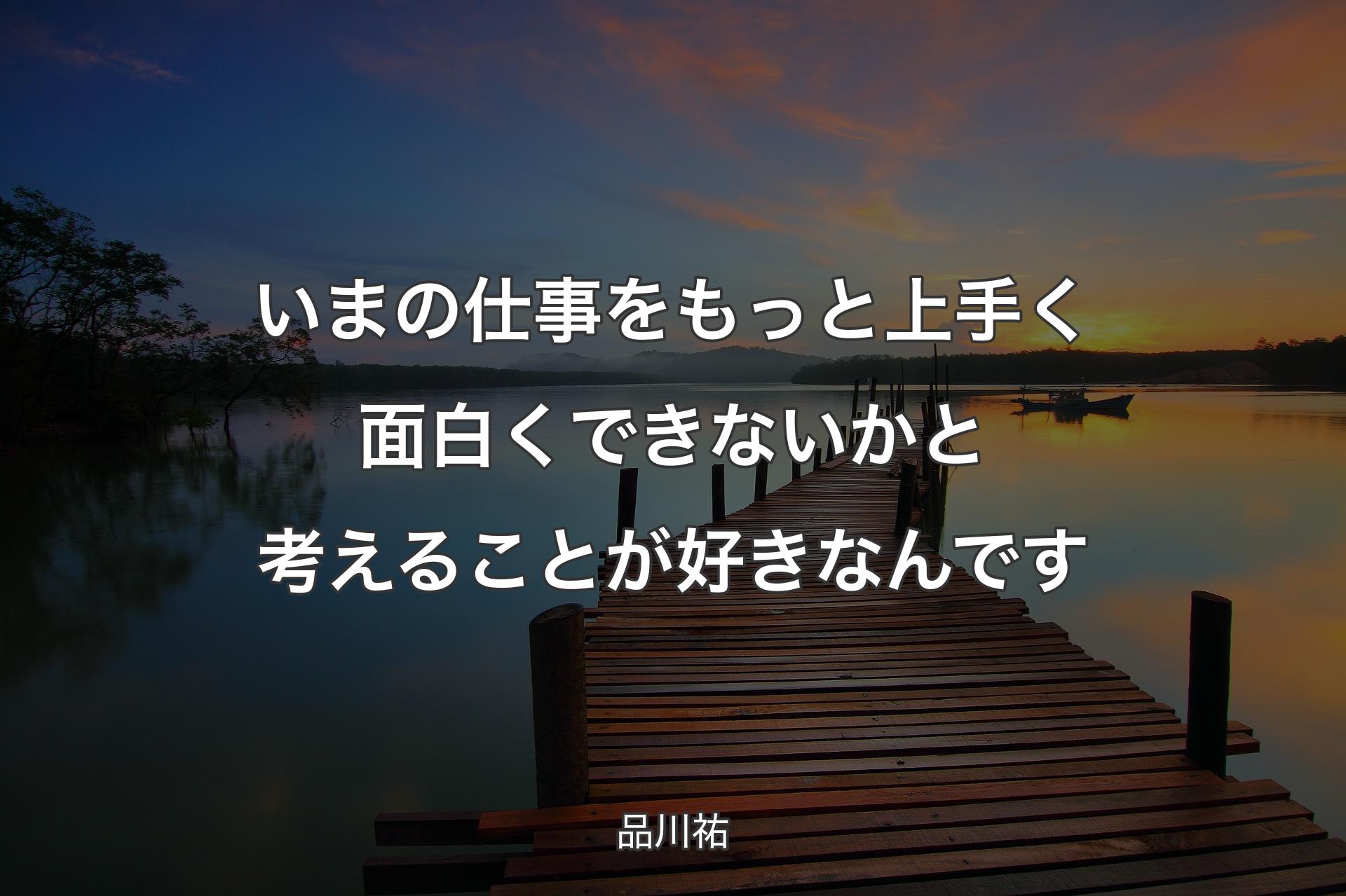 【背景3】いまの仕事をもっと上手く面白くできないかと考えることが好きなんです - 品川祐