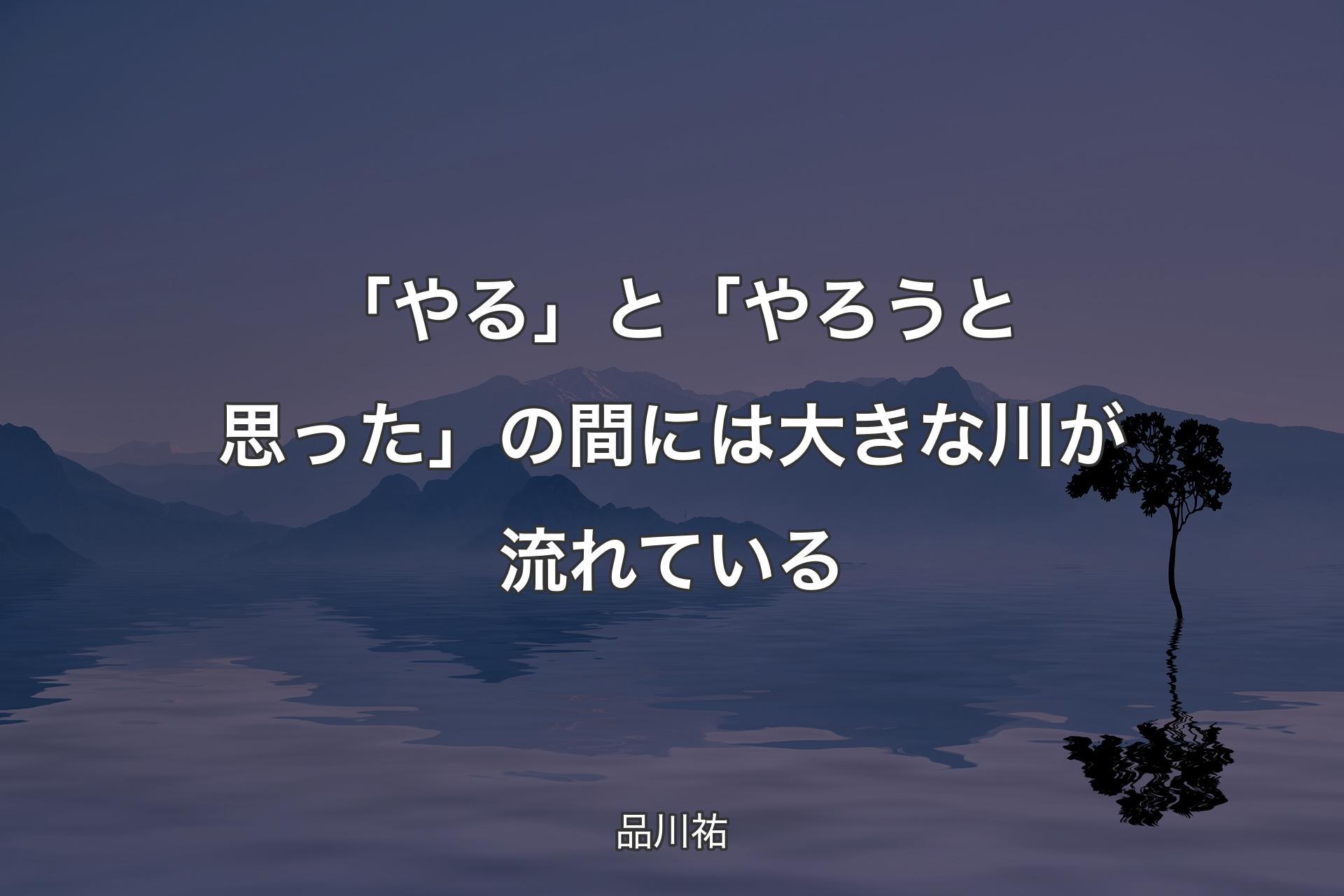 【背景4】「やる」と「やろうと思った」の間には大きな川が流れている - 品川祐