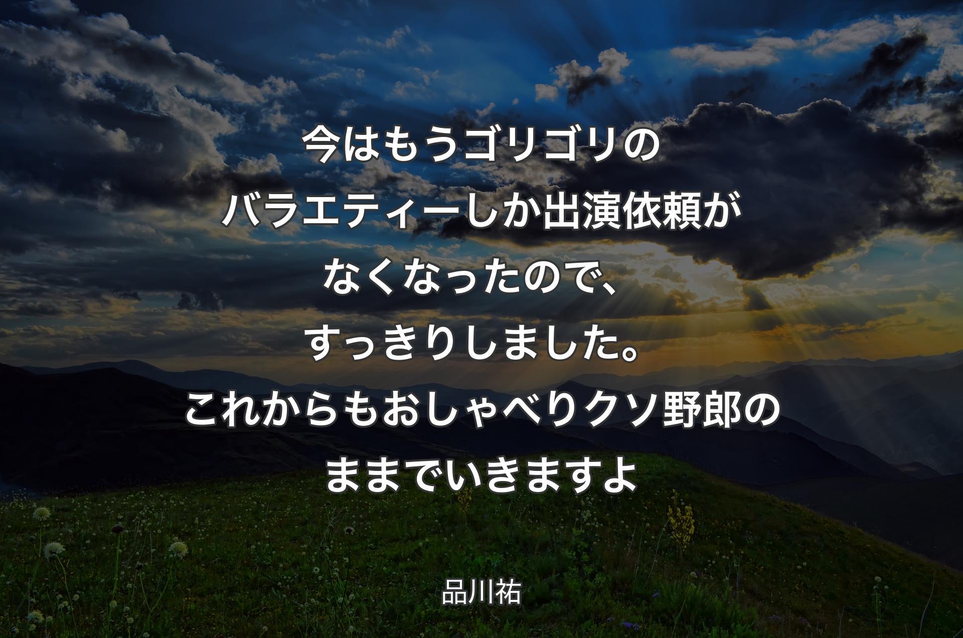 今はもうゴリゴリのバラエティーしか出演依頼がなくなったので、すっきりしました。これからもおしゃべりクソ野郎のままでいきますよ - 品川祐