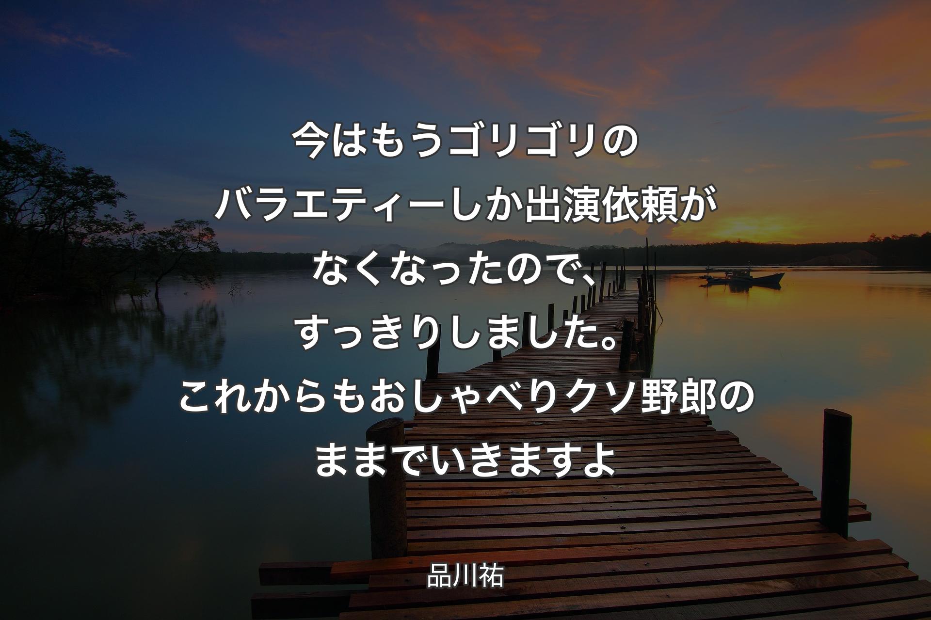 【背景3】今はもうゴリゴリのバラエティーしか出演依頼がなくなったので、すっきりしました。これからもおしゃべりクソ野郎のままでいきますよ - 品川祐