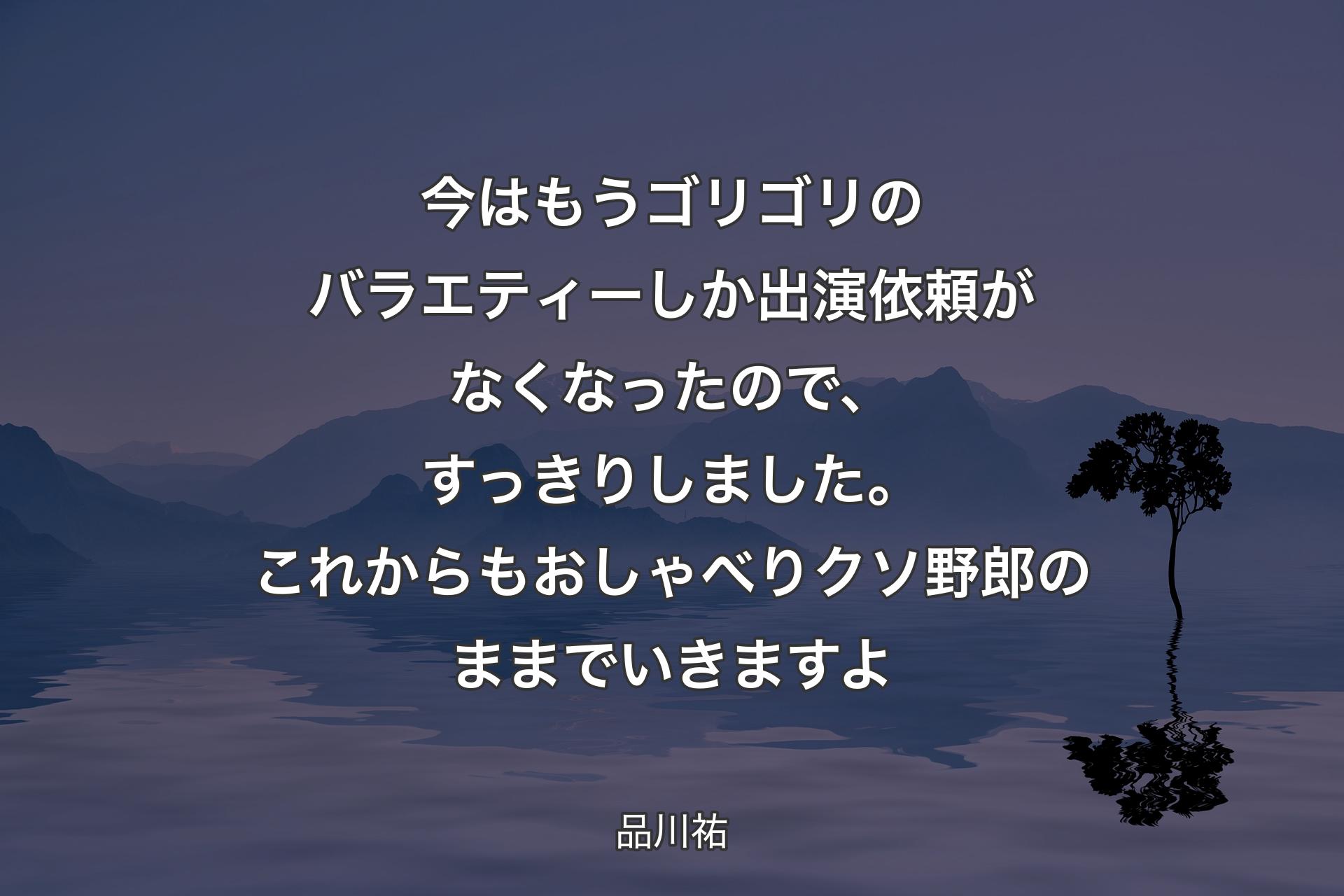 【背景4】今はもうゴリゴリのバラエティーしか出演依頼がなくなったので、すっきりしました。これからもおしゃべりクソ野郎のままでいきますよ - 品川祐