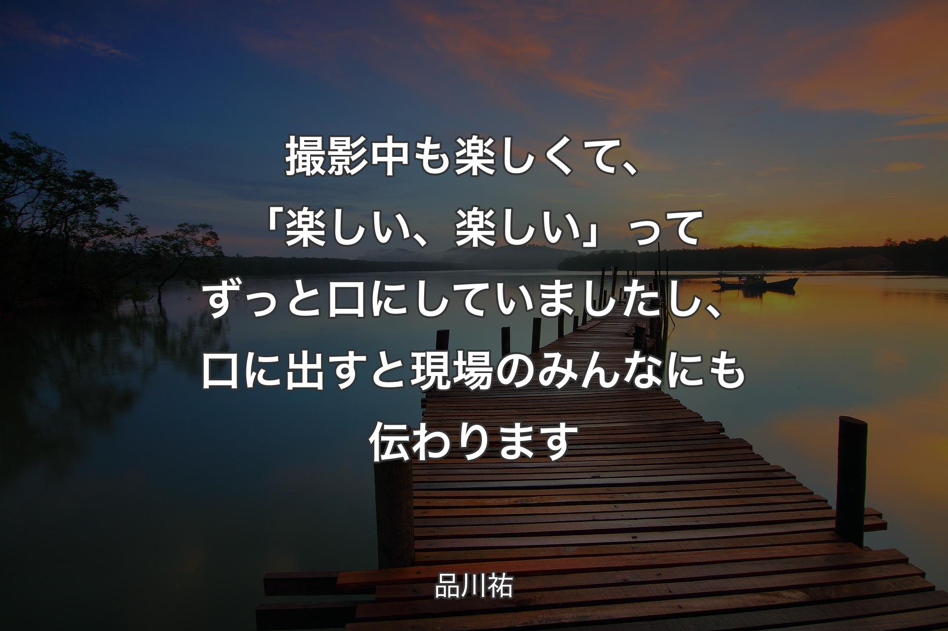 撮影中も楽しくて、「楽しい、楽しい」ってずっと口にしていましたし、口に出すと現場のみんなにも伝わります - 品川祐