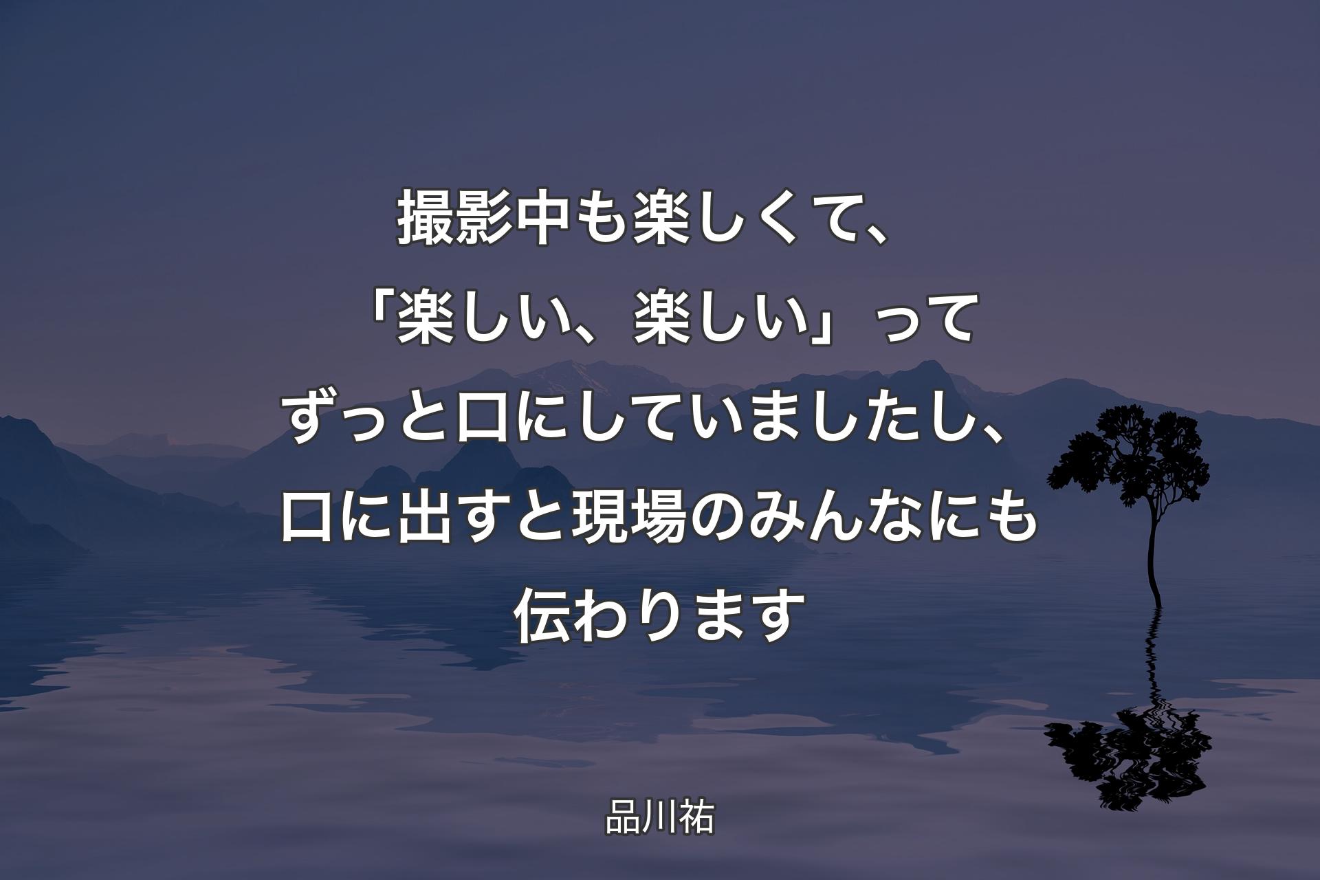 撮影中も楽しくて、「楽しい、楽しい」ってずっと口にしていましたし、口に出すと現場のみんなにも伝わります - 品川祐