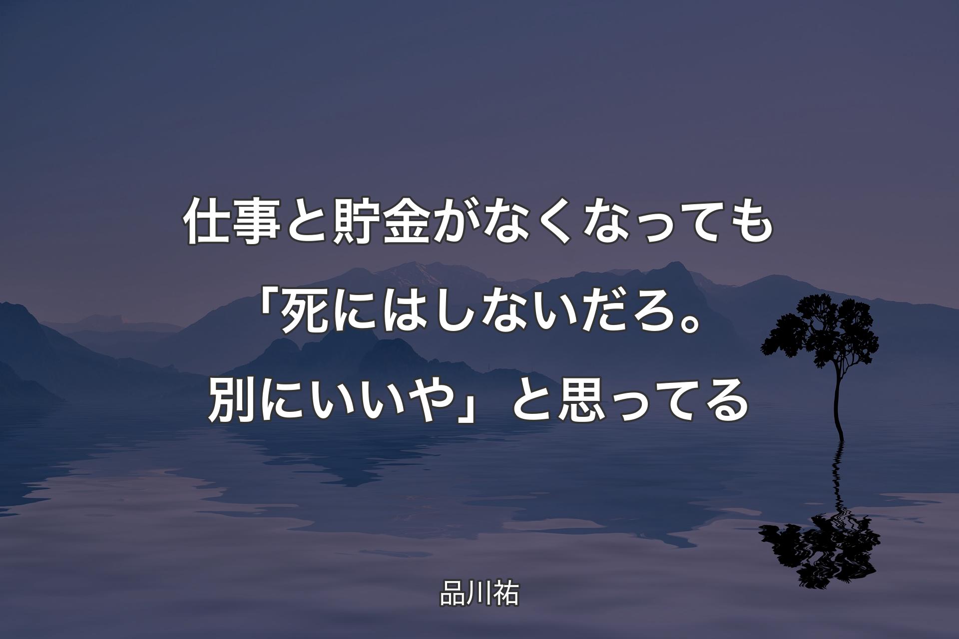 【背景4】仕事と貯金がなくなっても「死にはしないだろ。別にいいや」と思ってる - 品川祐