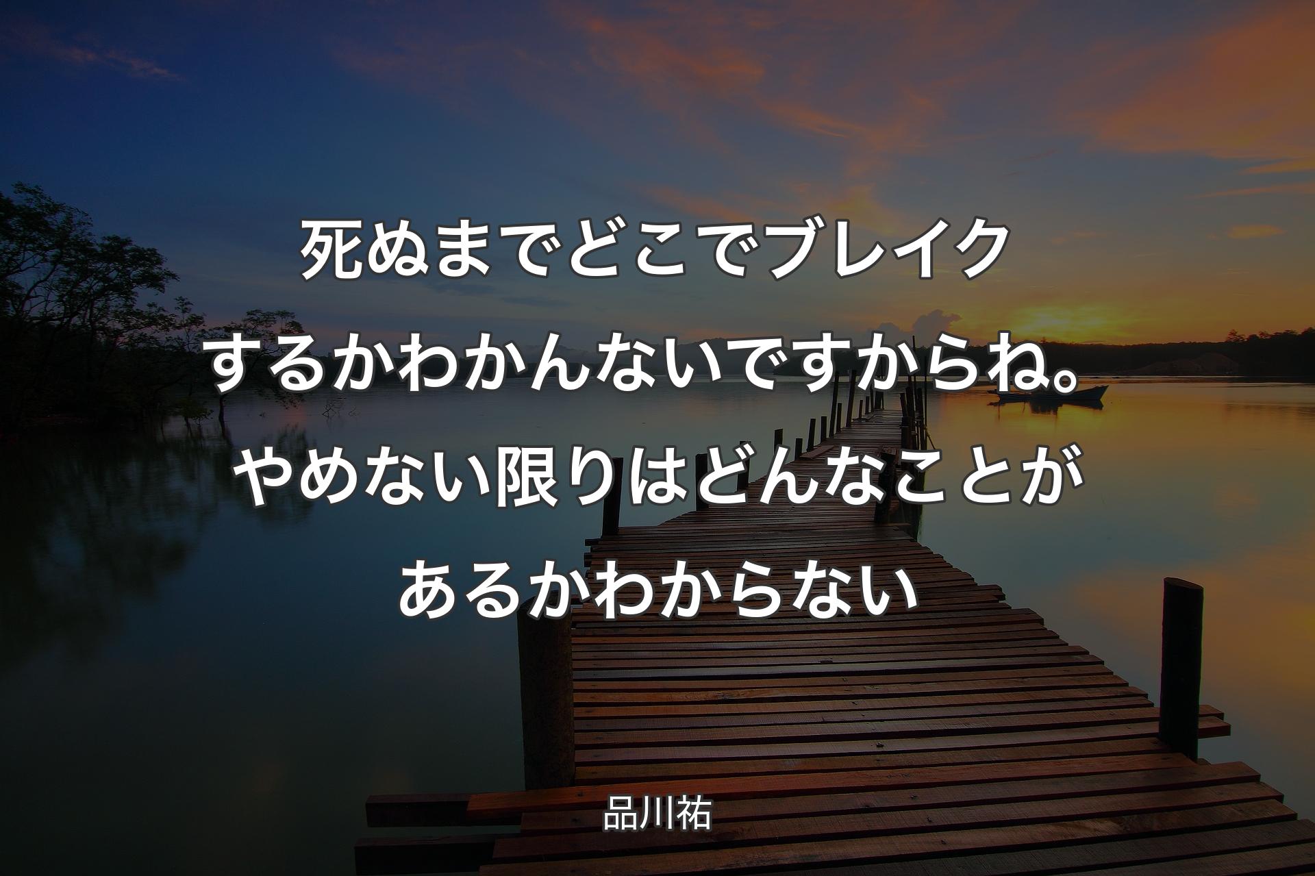 死ぬまでどこでブレイクするかわかんないですからね。やめない限りはどんなことがあるかわからない - 品川祐