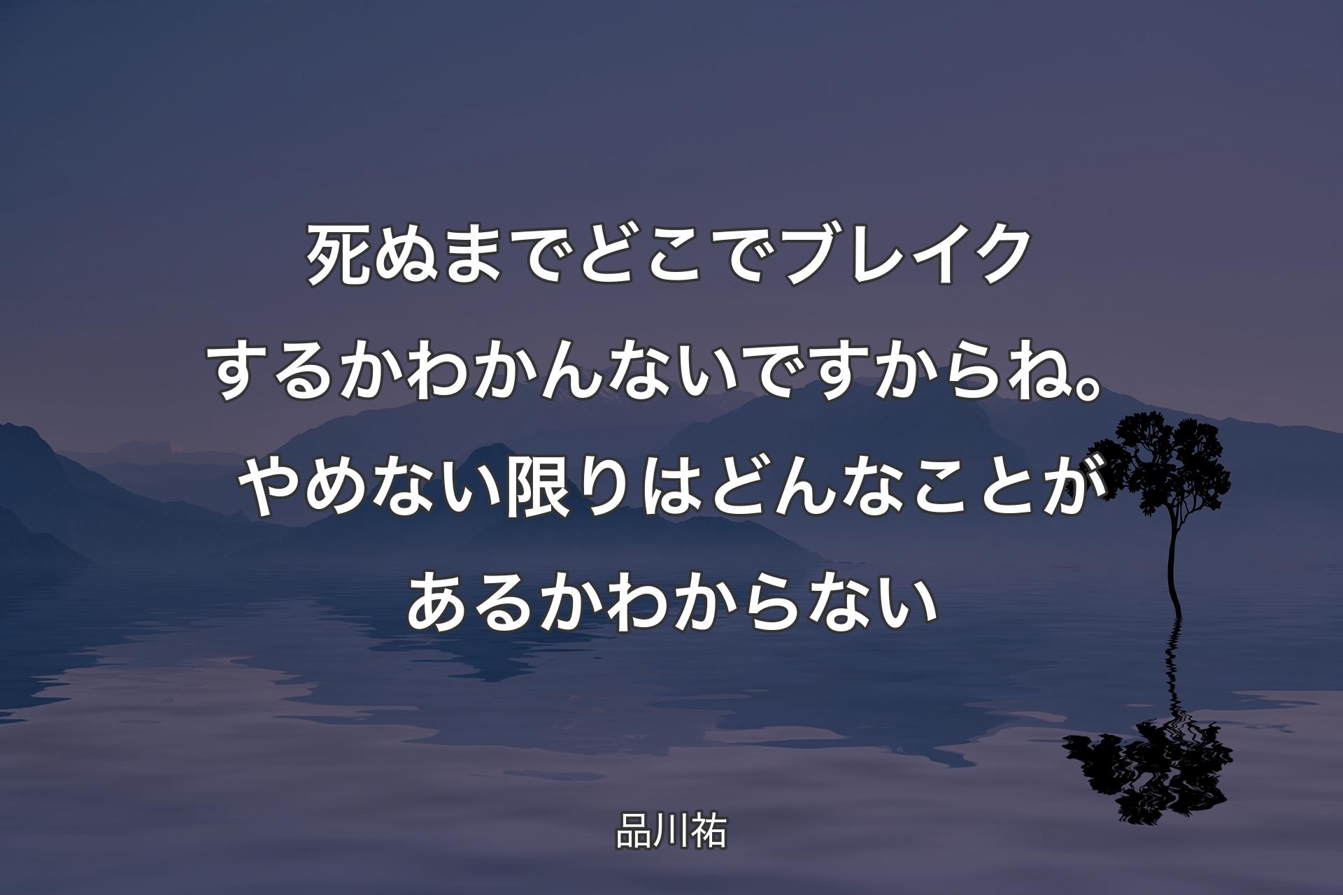 【背景4】死ぬまでどこでブレイクするかわかんないですからね。やめない限りはどんなことがあるかわからない - 品川祐