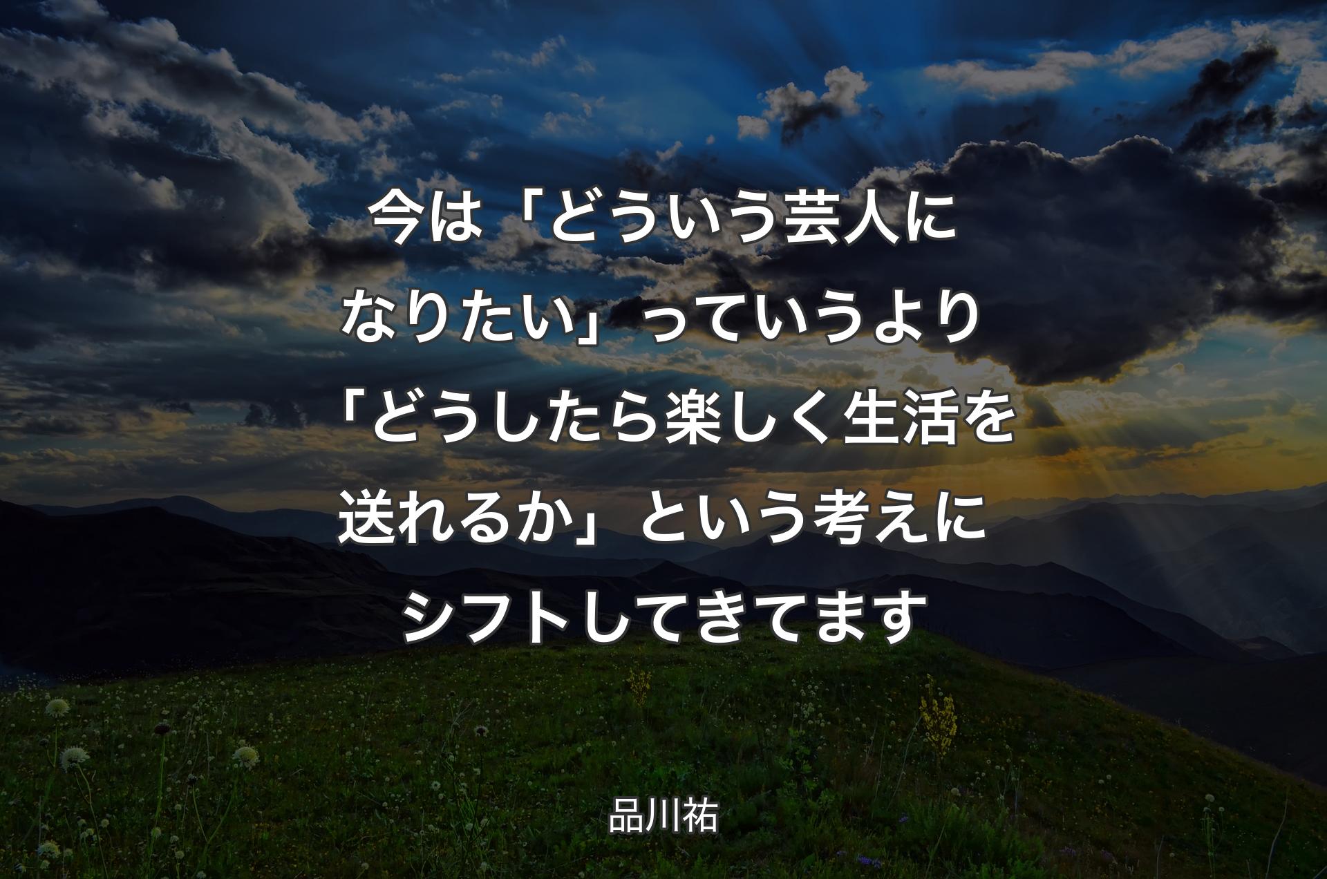 今は「どういう芸人になりたい」っていうより「どうしたら楽しく生活を送れるか」という考えにシフトしてきてます - 品川祐