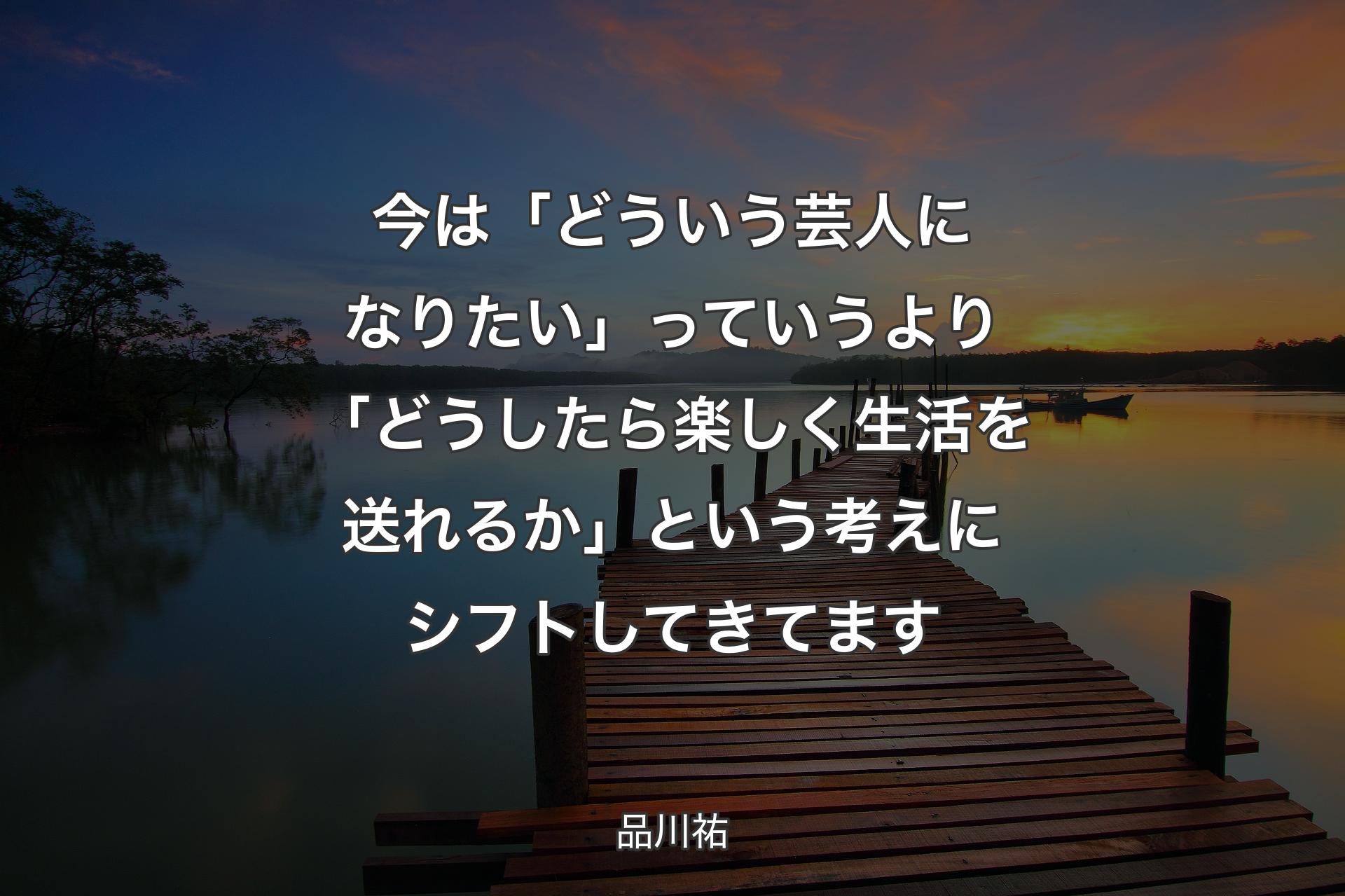 【背景3】今は「どういう芸人になりたい」っていうより「どうしたら楽しく生活を送れるか」という考えにシフトしてきてます - 品川祐