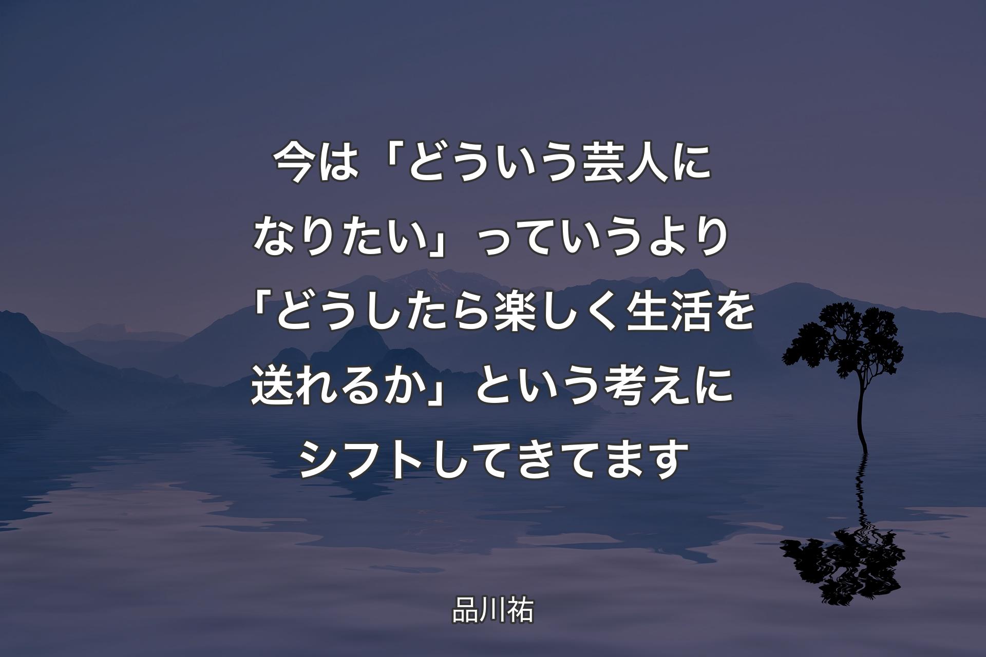 【背景4】今は「どういう芸人になりたい」っていうより「どうしたら楽しく生活を送れるか」という考えにシフトしてきてます - 品川祐