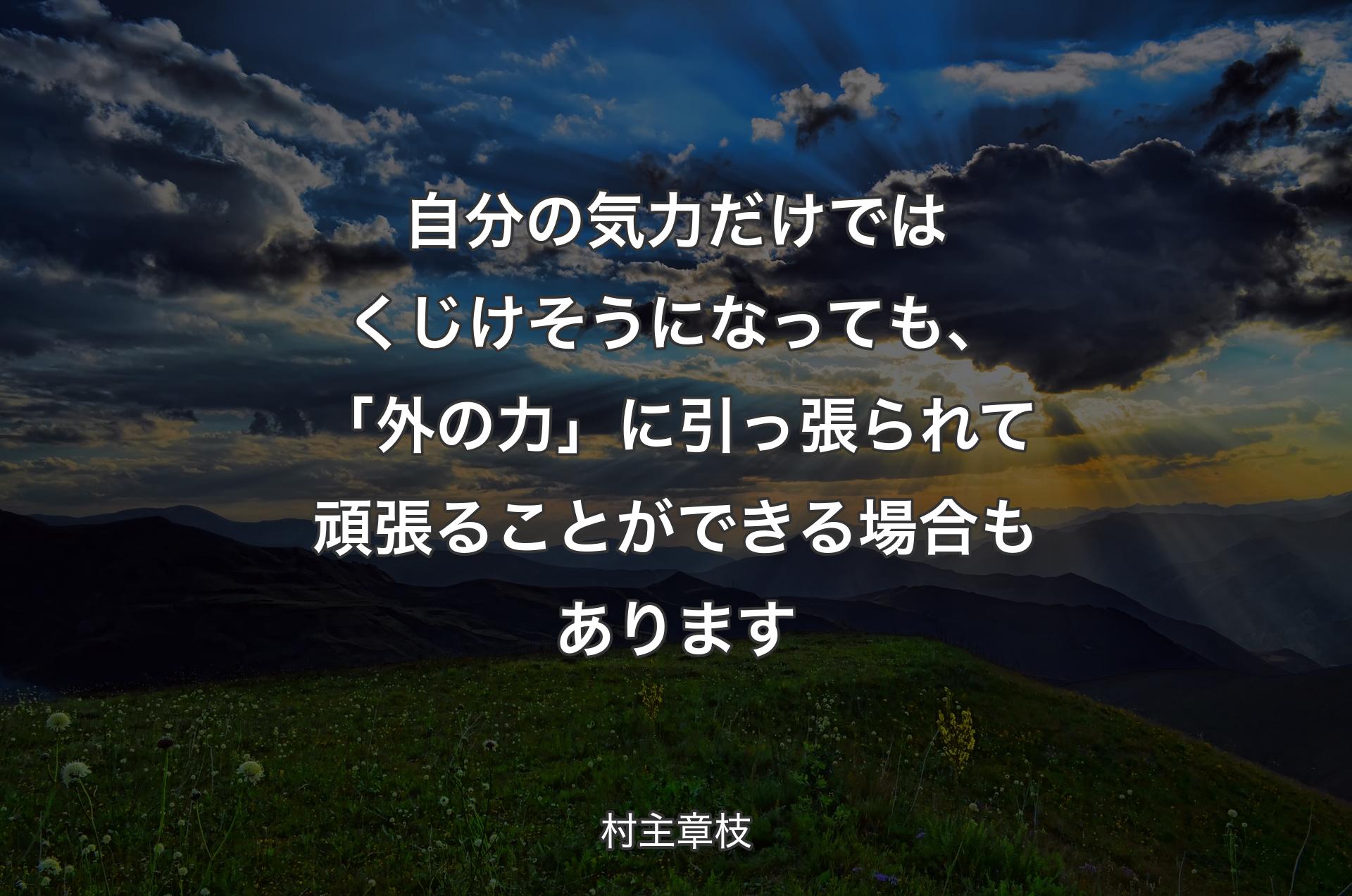 自分の気力だけではくじけそうになっても、「外の力」に引っ張られて頑張ることができる場合もあります - 村主章枝