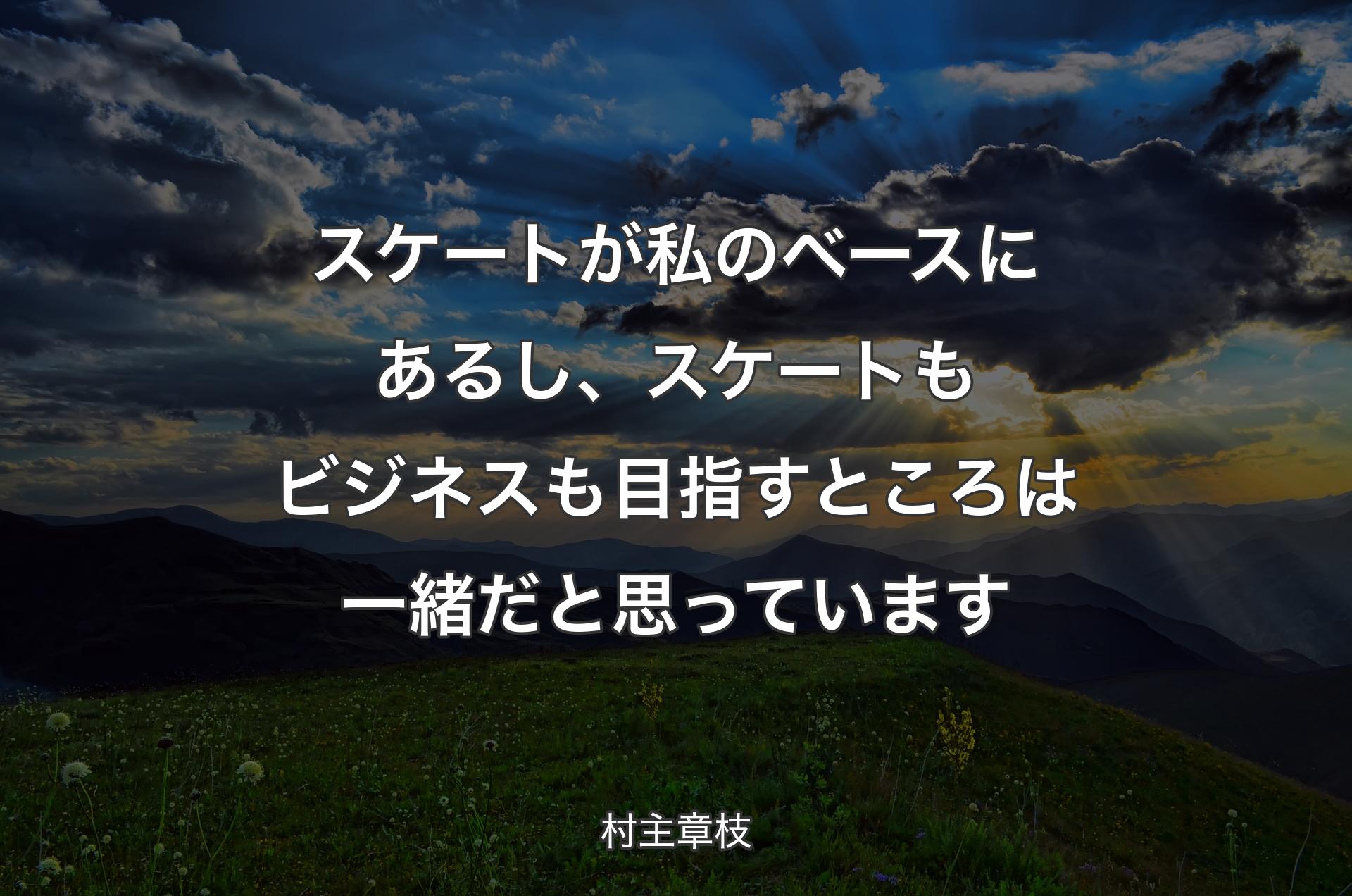 スケートが私のベースにあるし、スケートもビジネスも目指すところは一緒だと思っています - 村主章枝