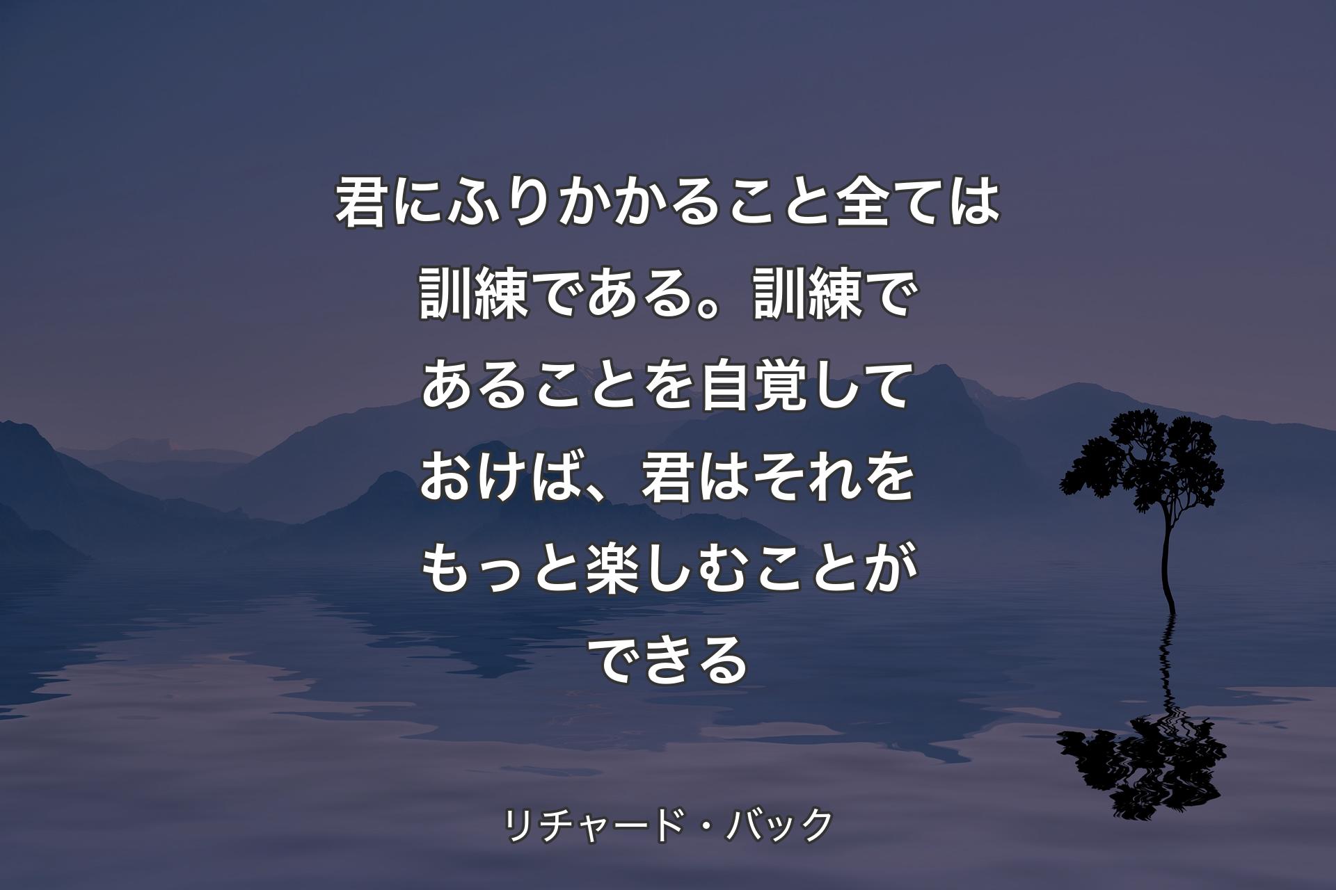 【背景4】君にふりかかること全ては訓練である。訓練であることを自覚しておけば、君はそれをもっと楽しむことができる - リチャード・バック