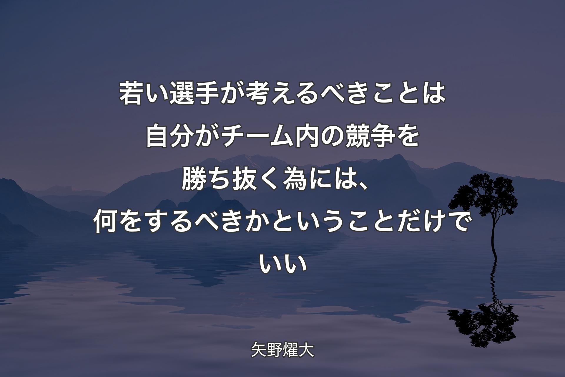 若い選手が考えるべきことは自分がチーム内の競争を勝ち抜く為には、何をするべきかということだけでいい - 矢野燿大