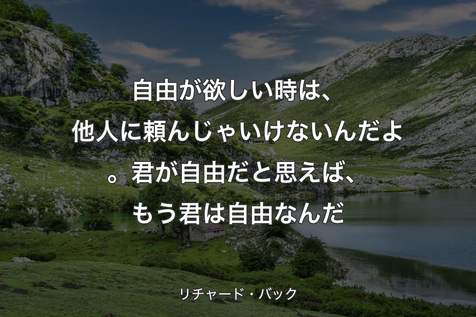 自由が欲しい時は、他人に頼んじゃいけないんだよ。君が自由だと思えば、もう君は自由なんだ - リチャード・バック