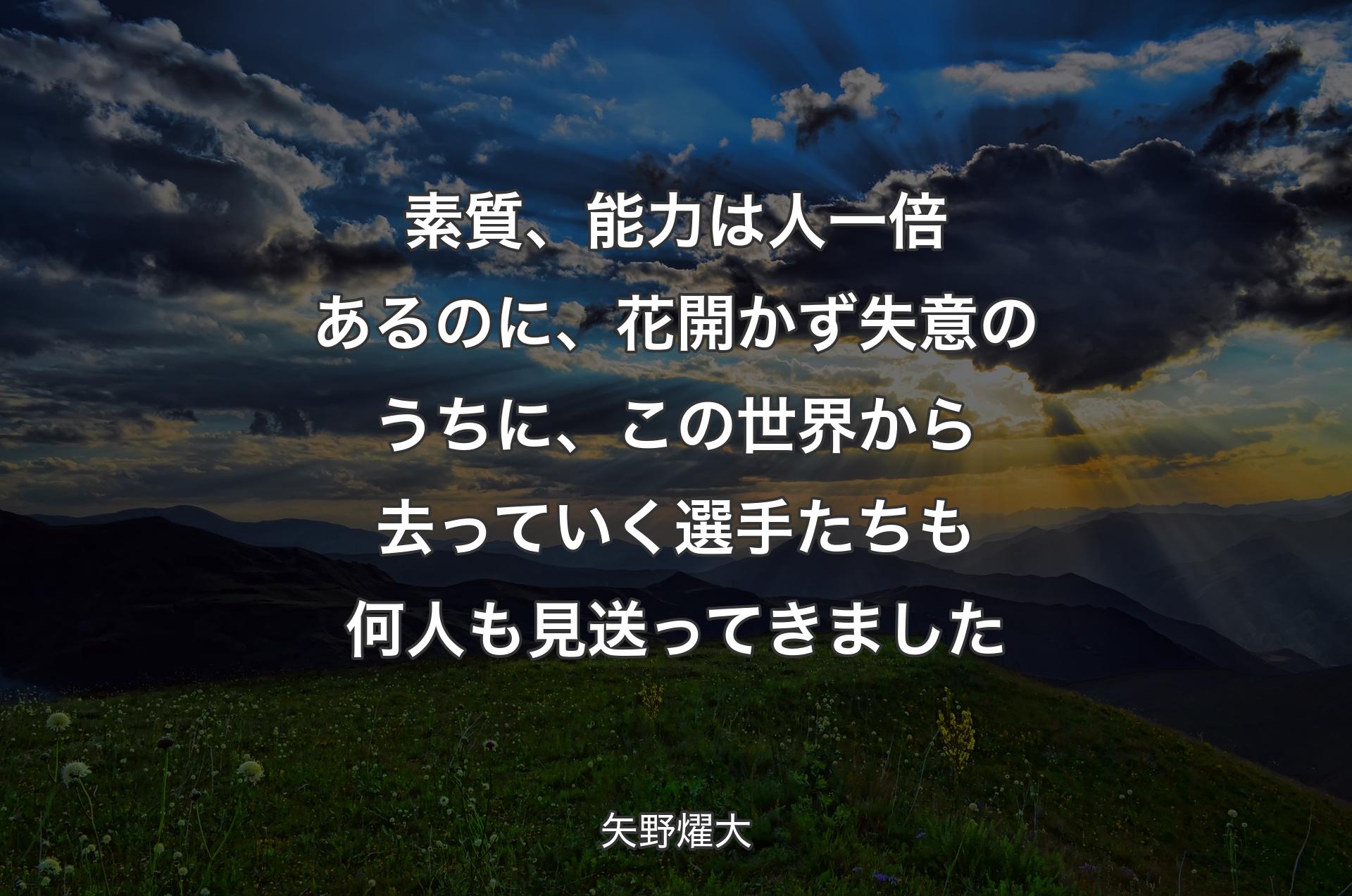 素質、能力は人一倍あるのに、花開かず失意のうちに、この世界から去っていく選手たちも何人も見送ってきました - 矢野燿大