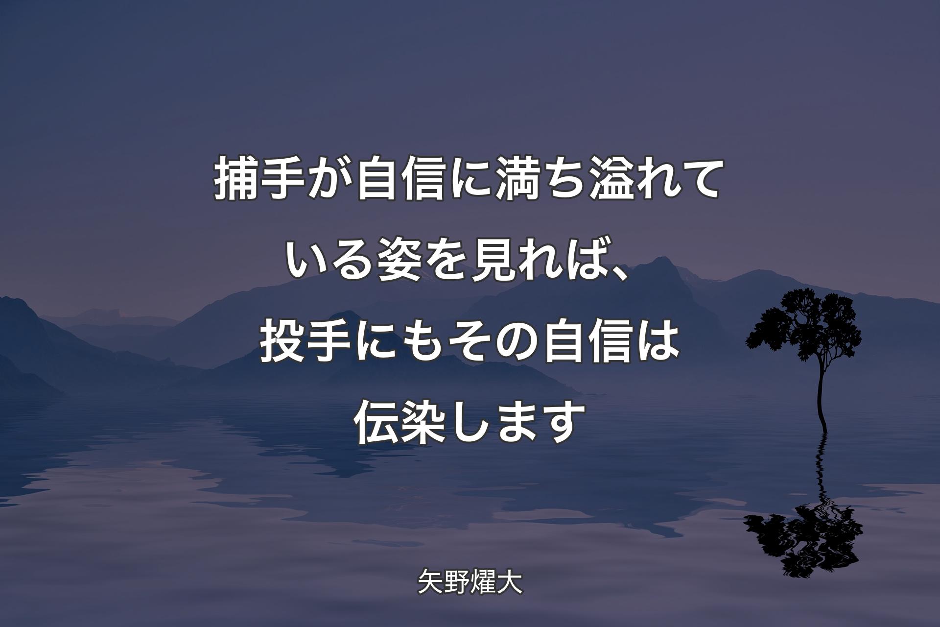 捕手が自信に満ち溢れている姿を見れば、投手にもその自信は伝染します - 矢野燿大