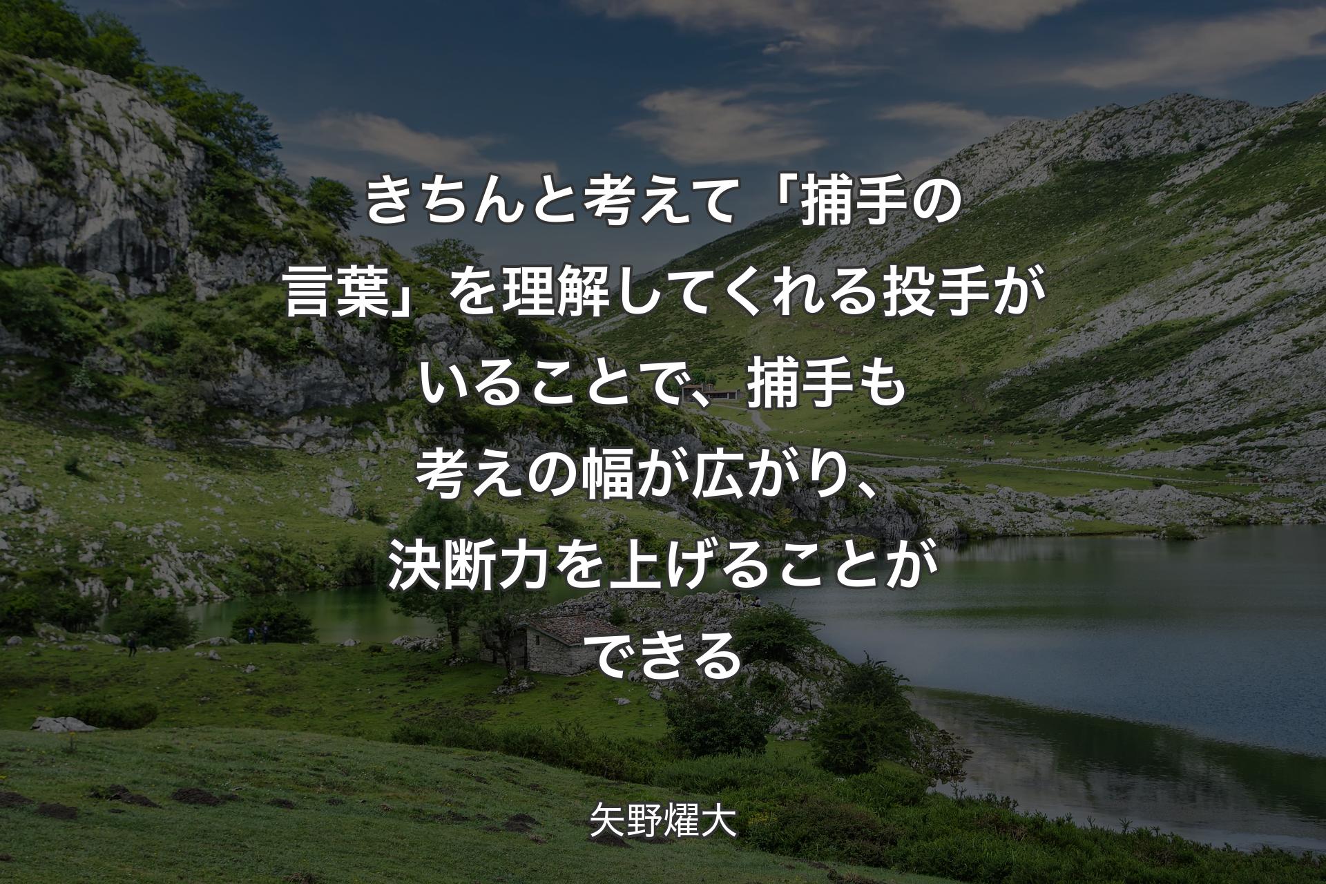 【背景1】きちんと考えて「捕手の言葉」を理解してくれる投手がいることで、捕手も考えの幅が広がり、決断力を上げることができる - 矢野燿大