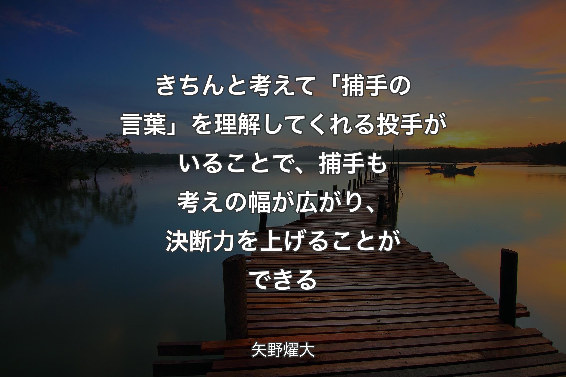 きちんと考えて「捕手の言葉」を理解してくれる投手がいることで、捕手も考えの幅が広がり、決断力を上げることができる - 矢野燿大