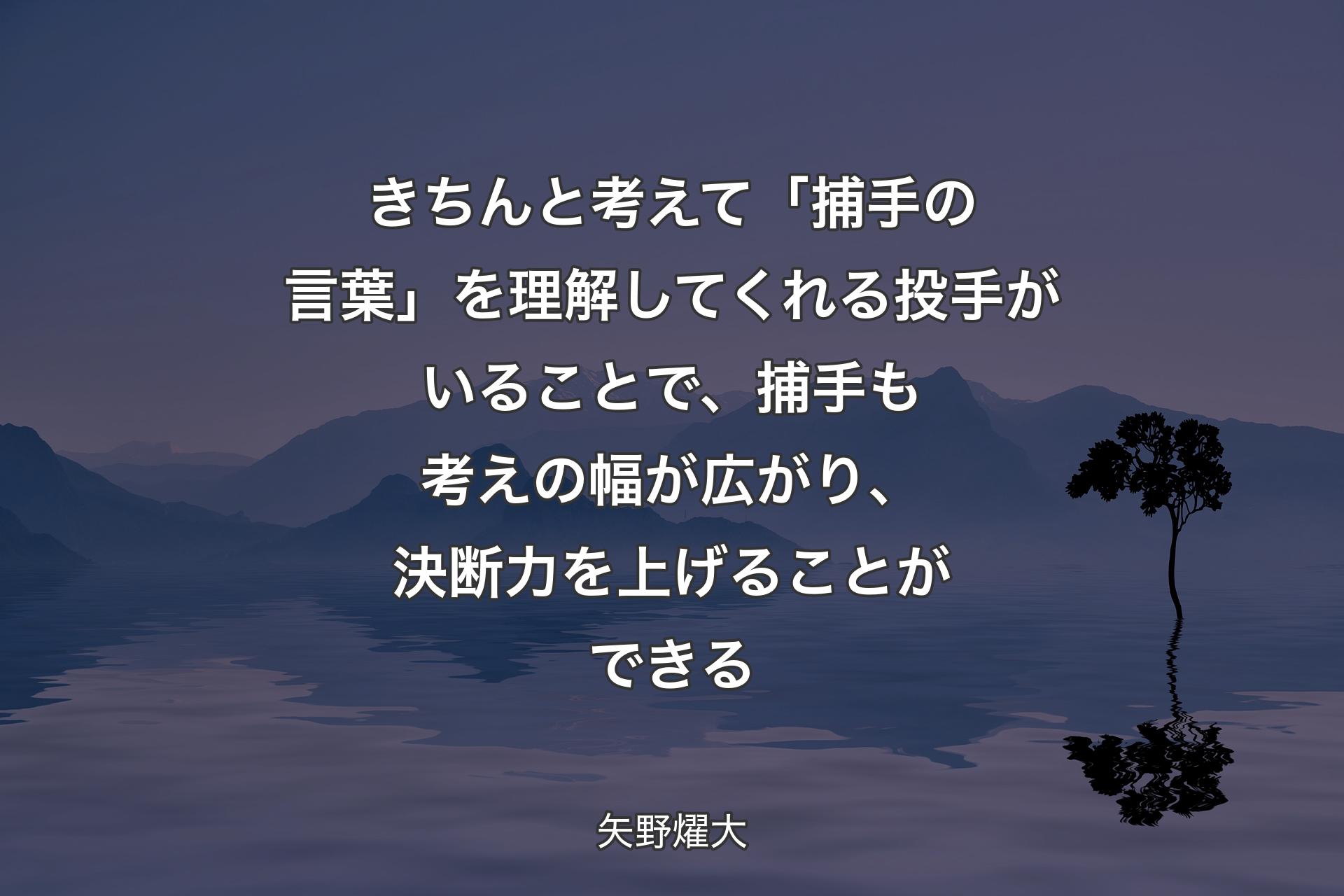 【背景4】きちんと考えて「捕手の言葉」を理解してくれる投手がいることで、捕手も考えの幅が広がり、決断力を上げることができる - 矢野燿大