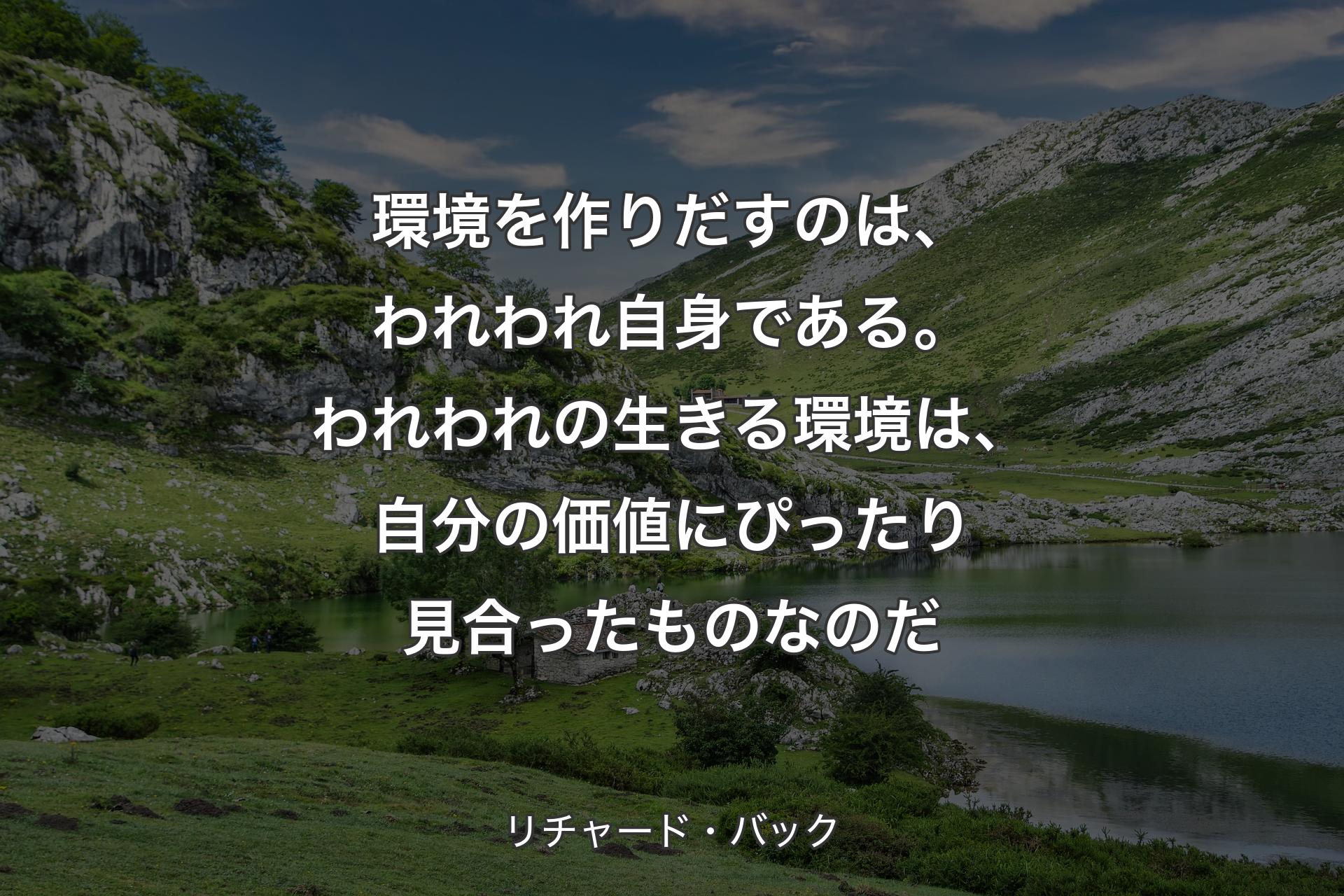 【背景1】環境を作りだすのは、われわれ自身である。われわれの生きる環境は、自分の価値にぴったり見合ったものなのだ - リチャード・バック