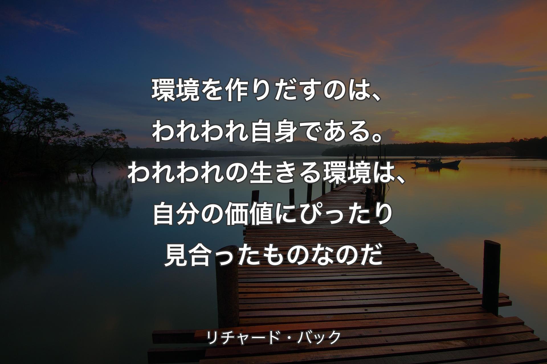 環境を作りだすのは、われわれ自身である。われわれの生きる環境は、自分の価値にぴったり見合ったものなのだ - リチャード・バック