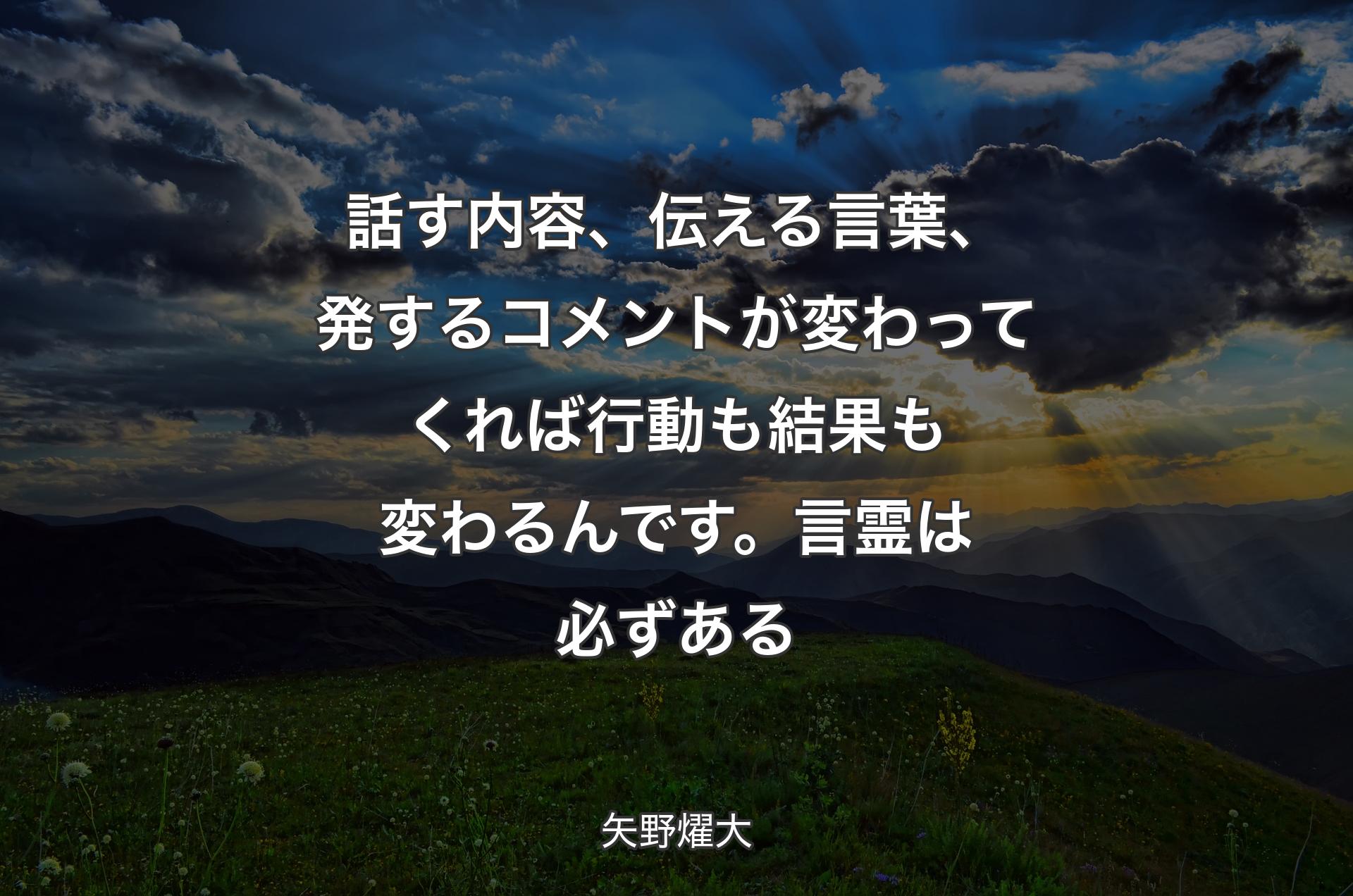 話す内容、伝える言葉、発するコメントが変わってくれば行動も結果も変わるんです。言霊は必ずある - 矢野燿大