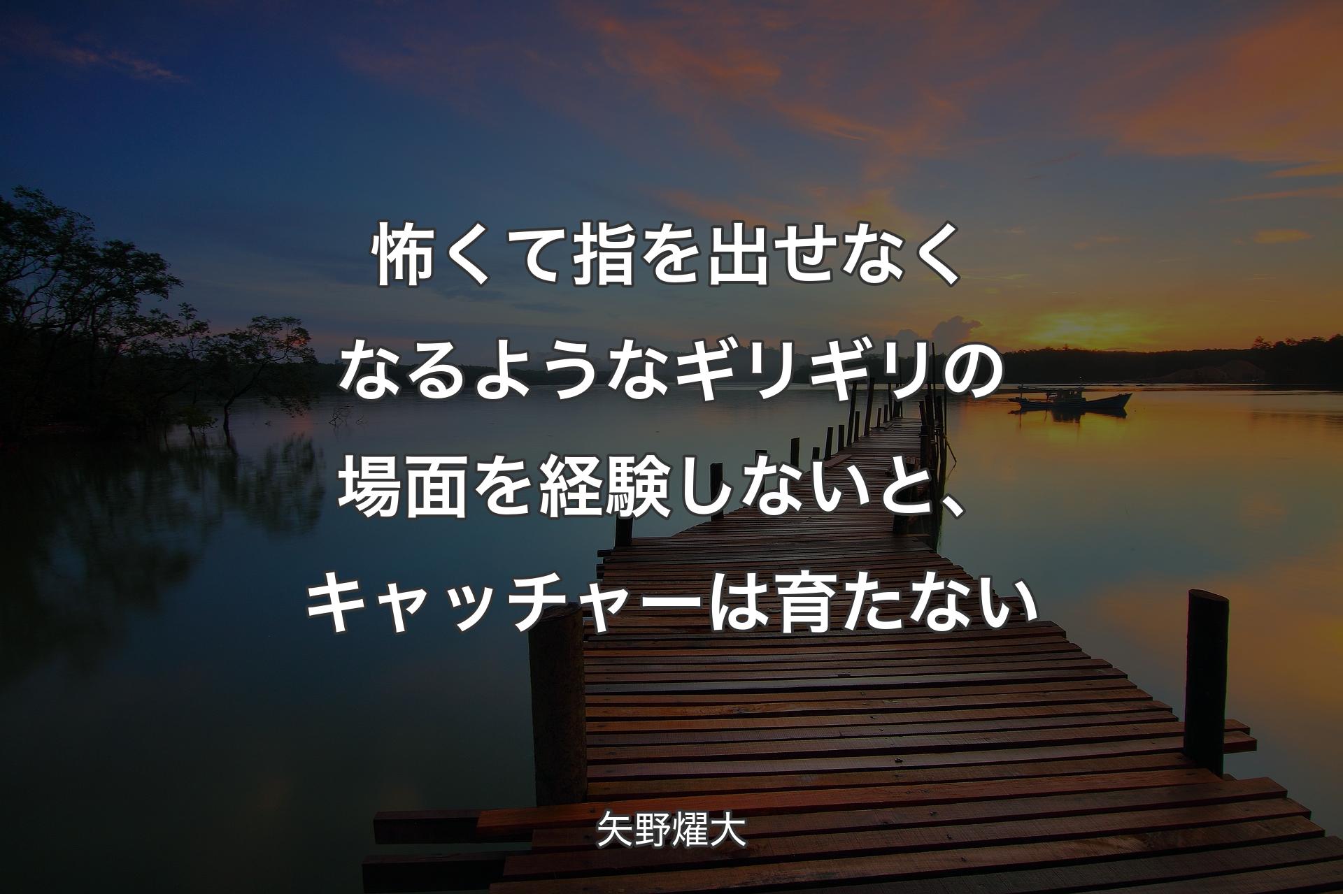 怖くて指を出せなくなるようなギリギリの場面を経験しないと、キャッチャーは育たない - 矢野燿大