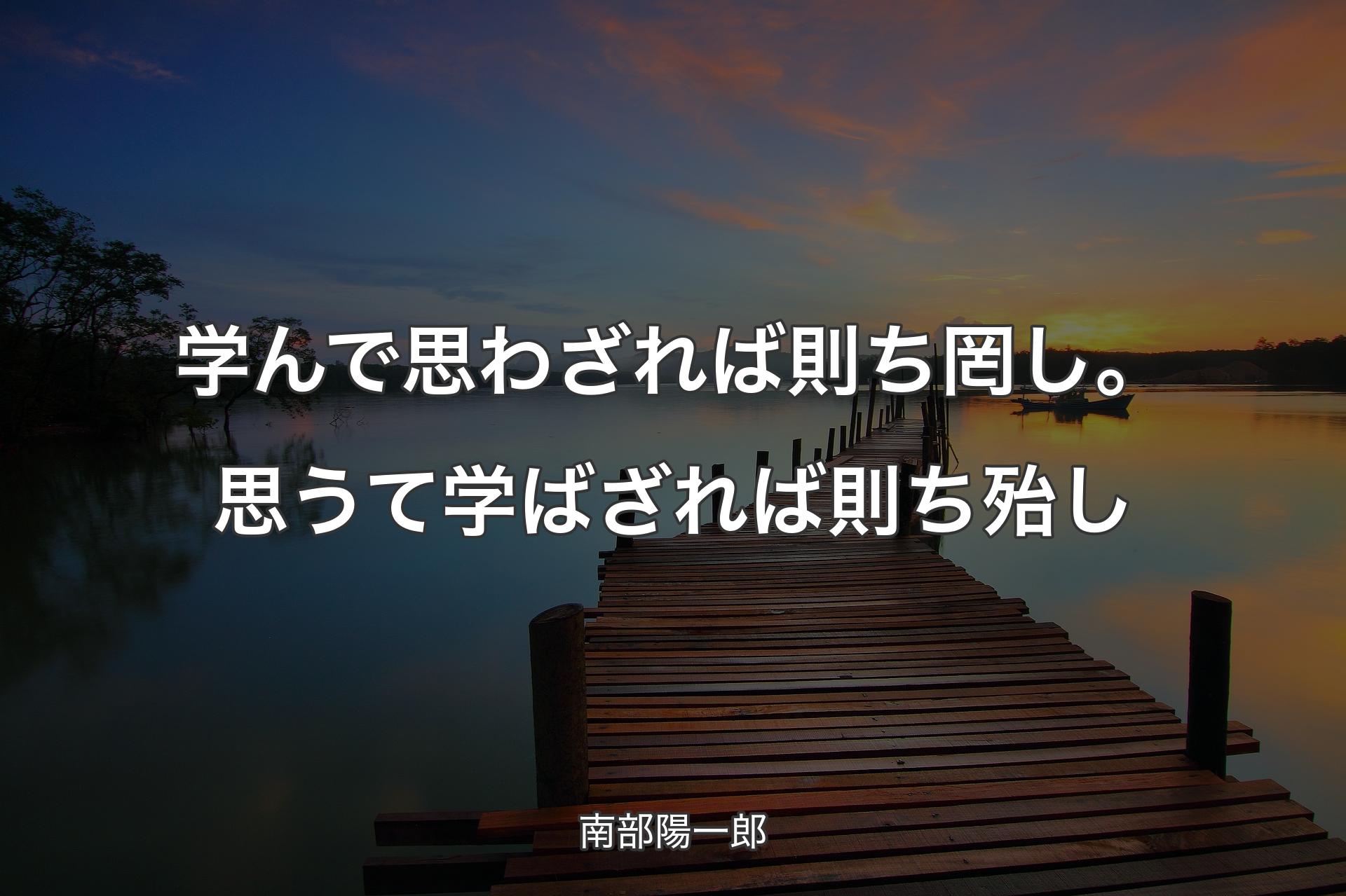 学んで思わざれば則ち罔し。思うて学ばざれば則ち殆し - 南部陽一郎