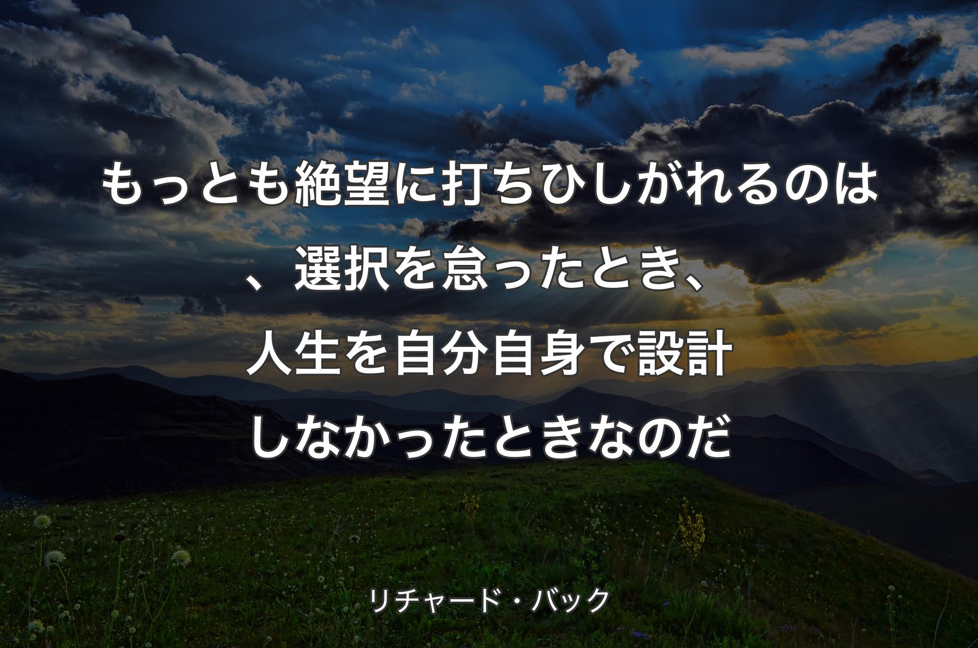 もっとも絶望に打ちひしがれるのは、選択を怠ったとき、人生を自分自身で設計しなかったときなのだ - リチャード・バック