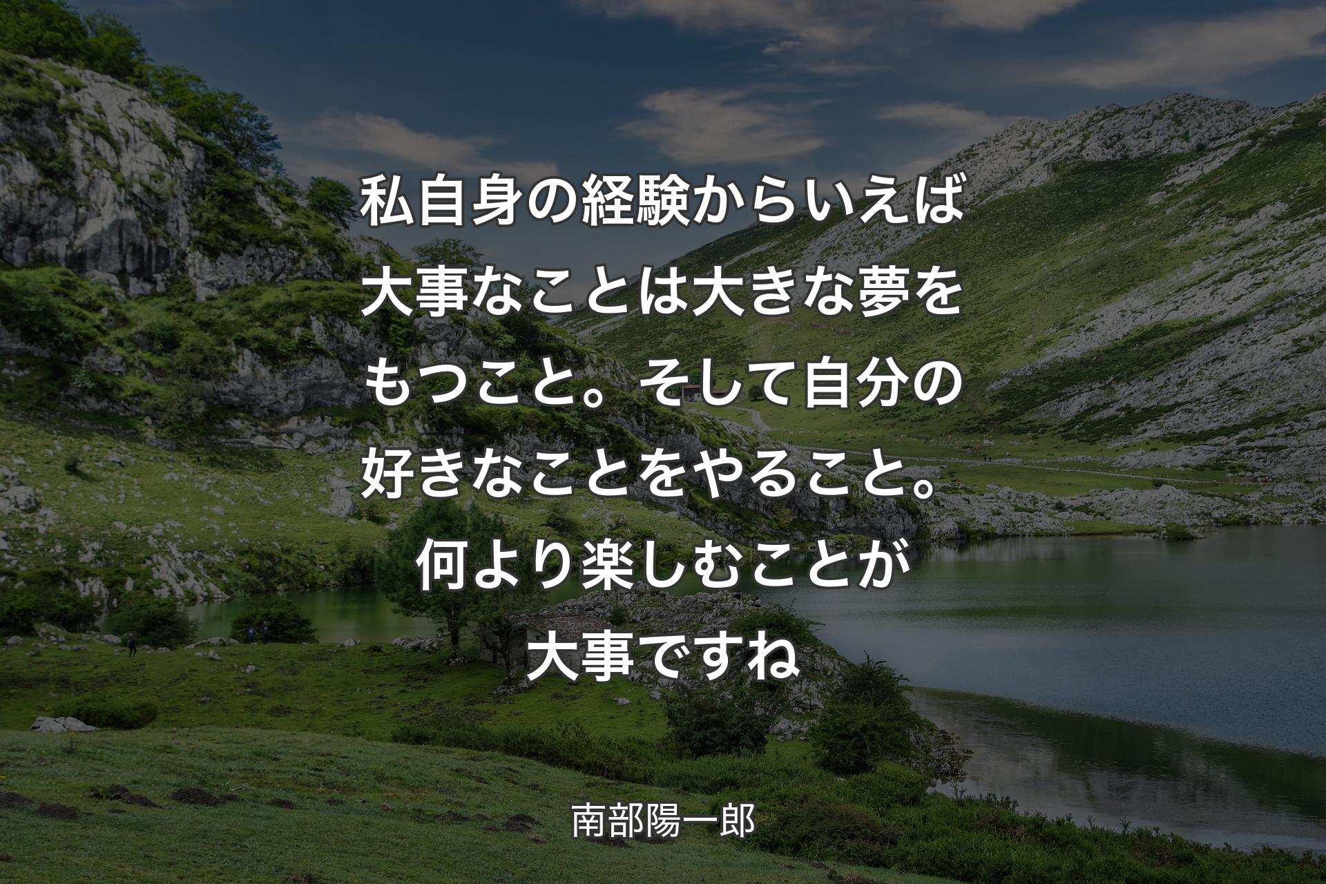 【背景1】私自身の経験からいえば大事なことは大きな夢をもつこと。そして自分の好きなことをやること。何より楽しむことが大事ですね - 南部陽一郎