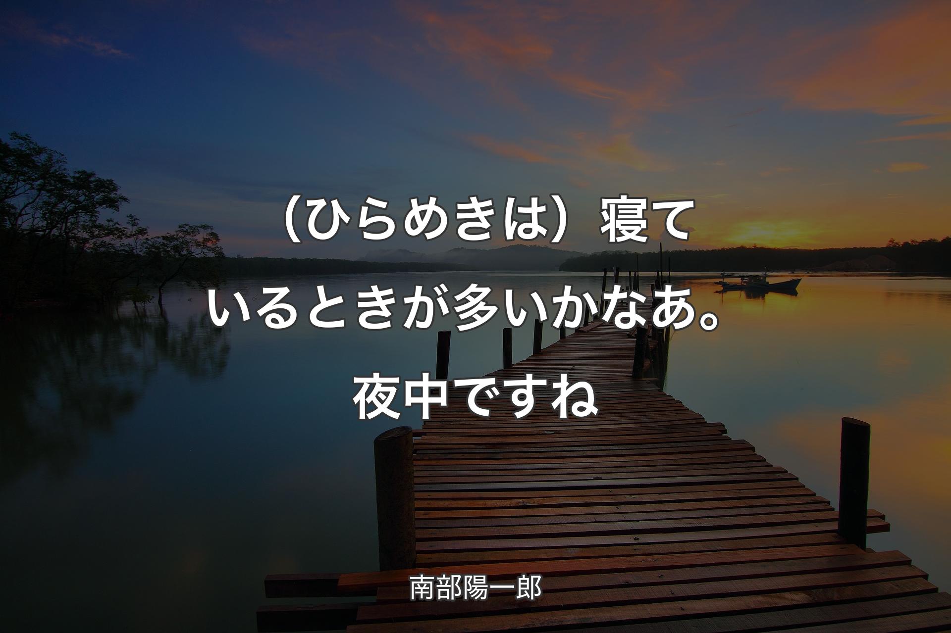 （ひらめきは）寝ているときが多いかなあ。夜中ですね - 南部陽一郎