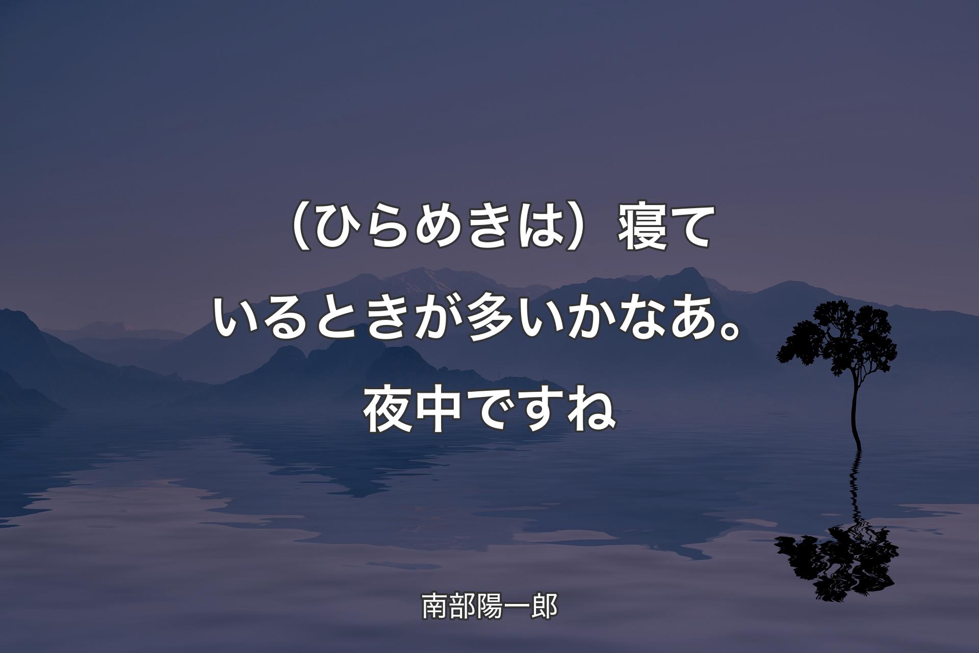 （ひらめきは）寝ているときが多いかなあ。夜中ですね - 南部陽一郎