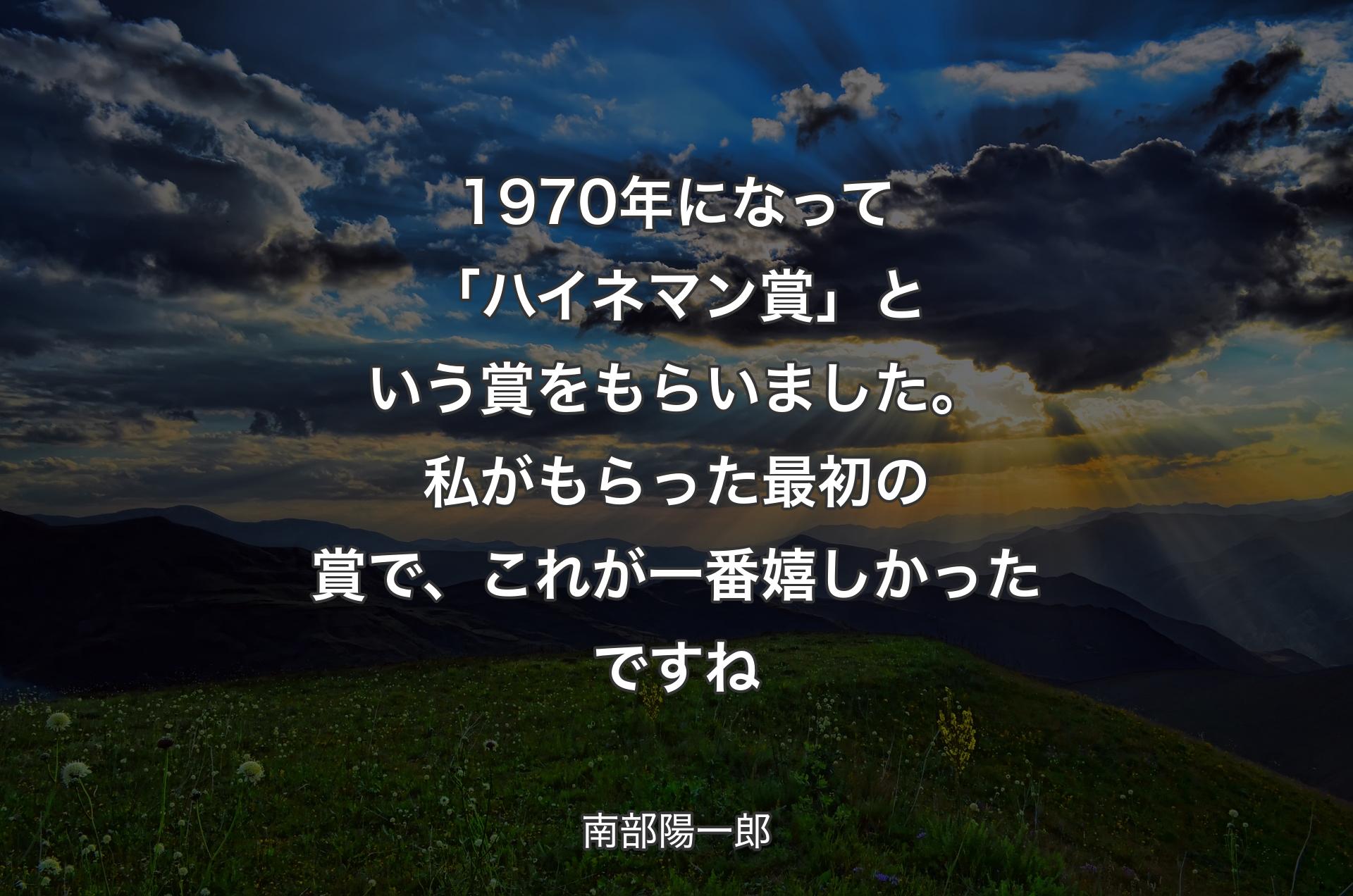 1970年になって「ハイネマン賞」という賞をもらいました。私がもらった最初の賞で、これが一番嬉しかったですね - 南部陽一郎