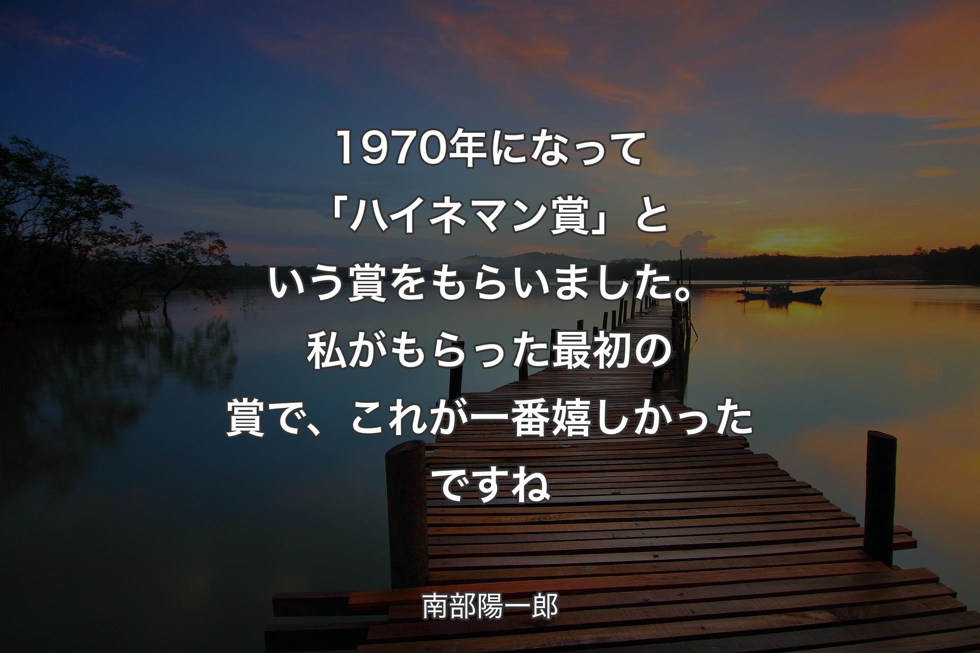 1970年になって「ハイネマン賞」という賞をもらいました。私がもらった最初の賞で、これが一番嬉しかったですね - 南部陽一郎