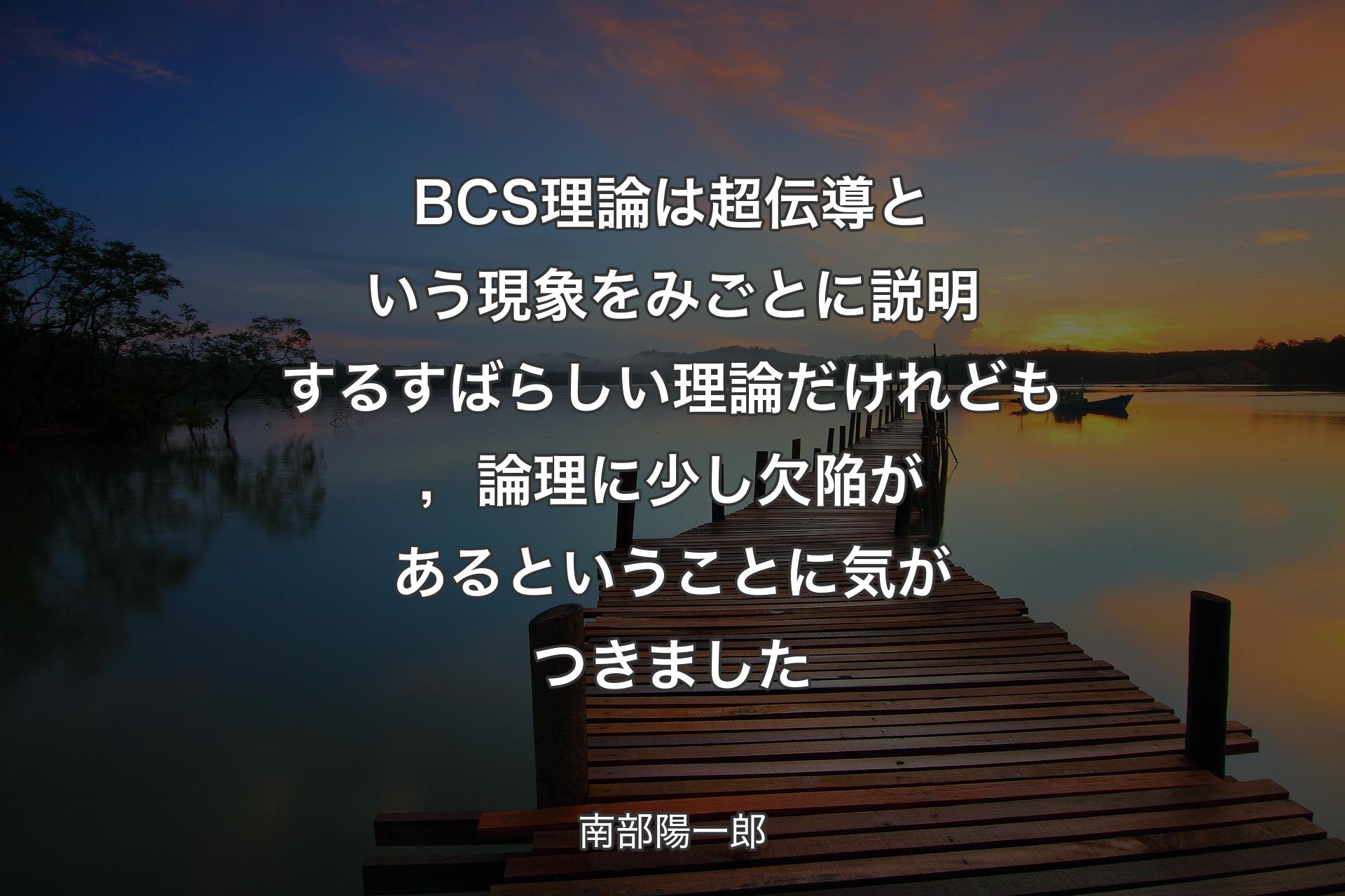 【背景3】BCS理論は超伝導という現象をみごとに説明するすばらしい理論だけれども，論理に少し欠陥があるということに気がつきました - 南部陽一郎