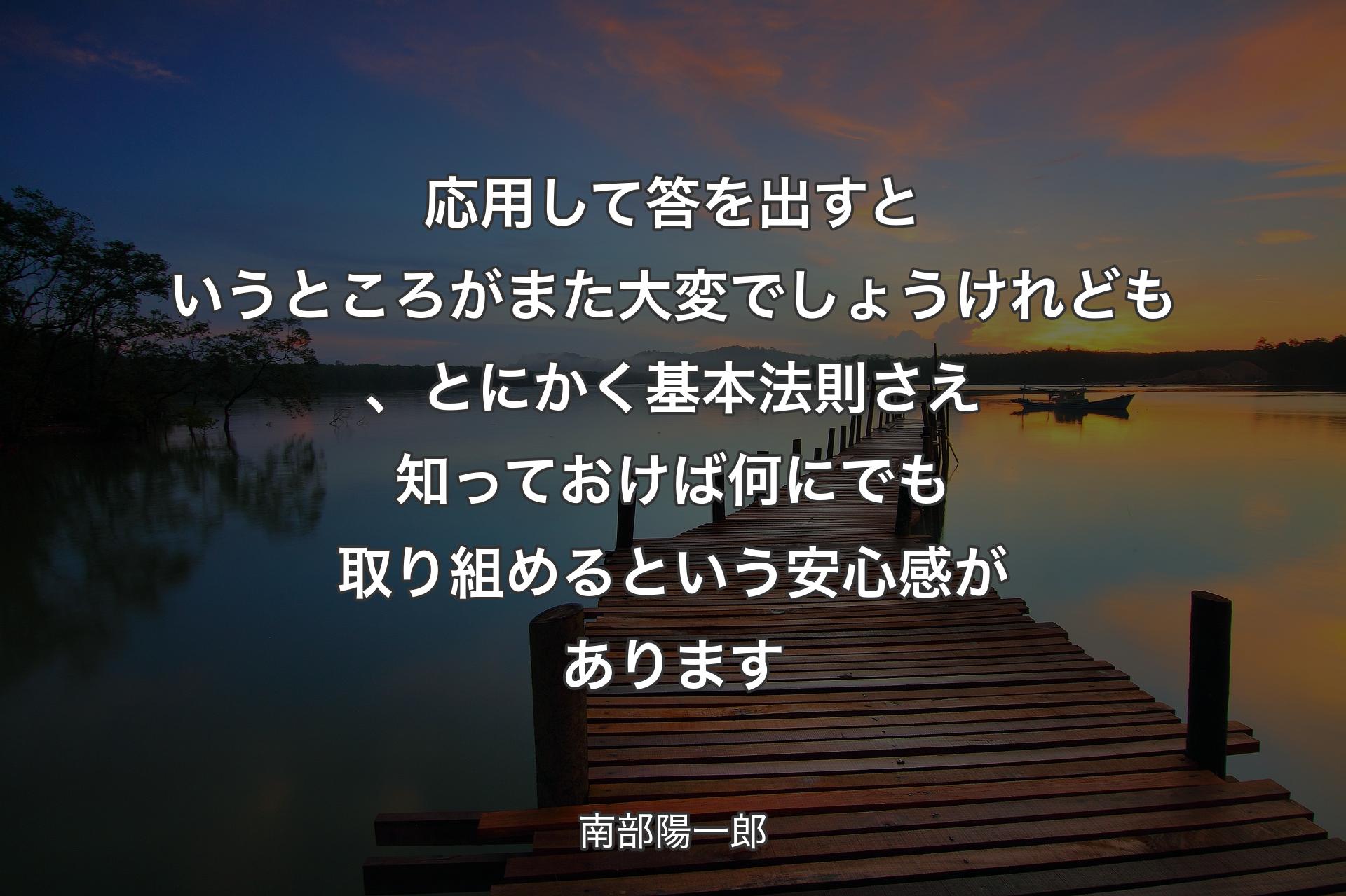 【背景3】応用して答を出すというところがまた大変でしょうけれども、とにかく基本法則さえ知っておけば何にでも取り組めるという安心感があります - 南部陽一郎