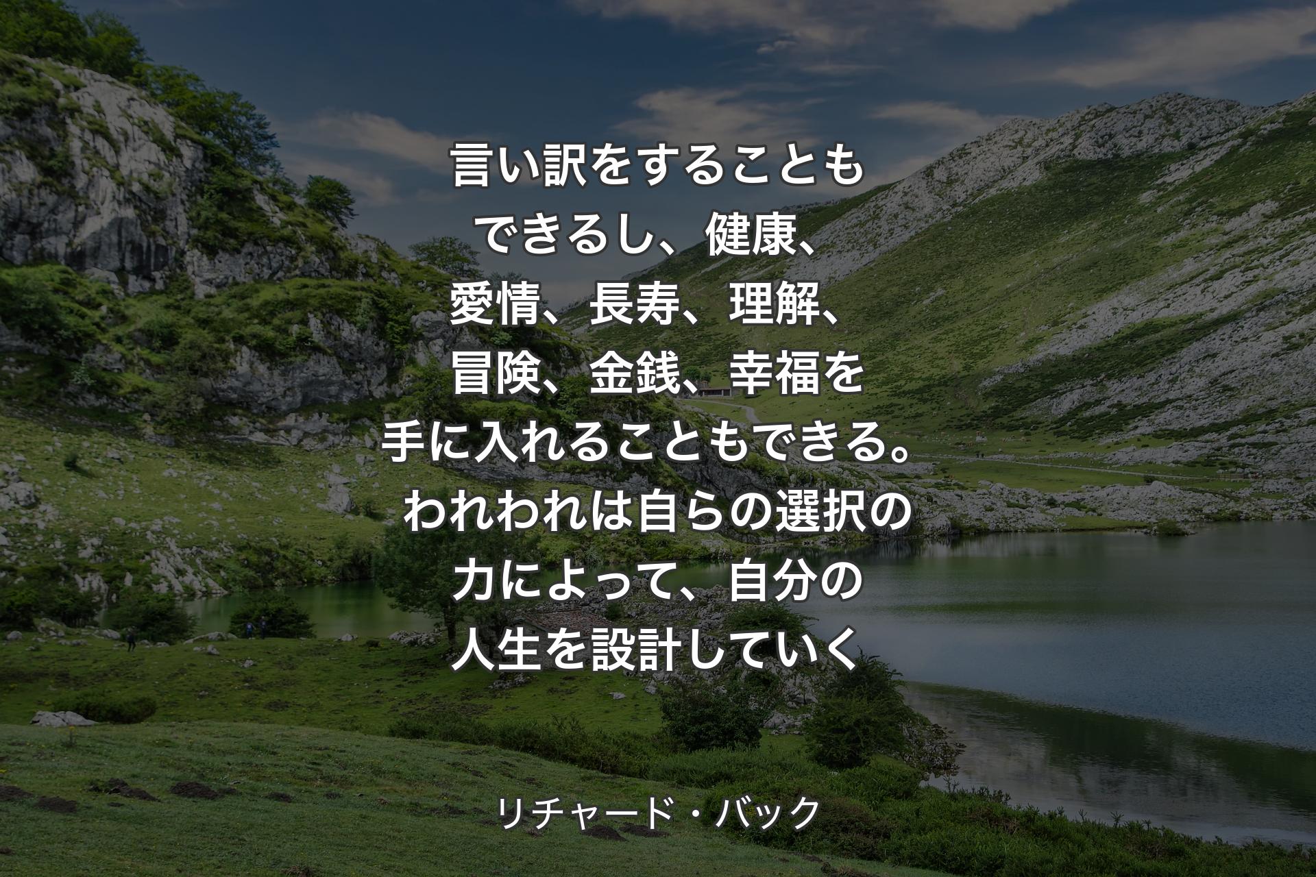 【背景1】言い訳をすることもできるし、健康、愛情、長寿、理解、冒険、金銭、幸福を手に入れることもできる。われわれは自らの選択の力によって、自分の人生を設計していく - リチャード・バック