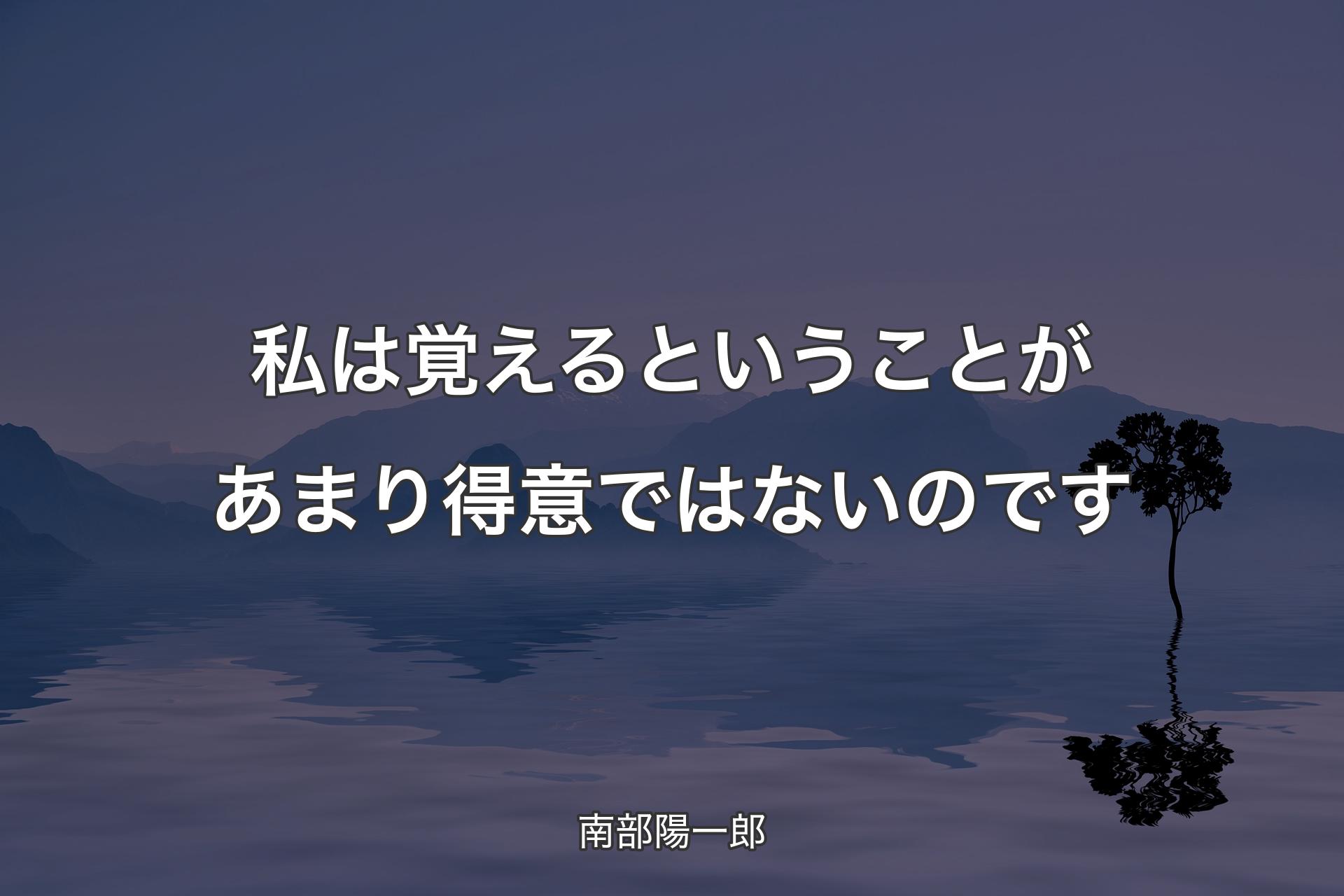 私は覚えるということがあまり得意ではないのです - 南部陽一郎