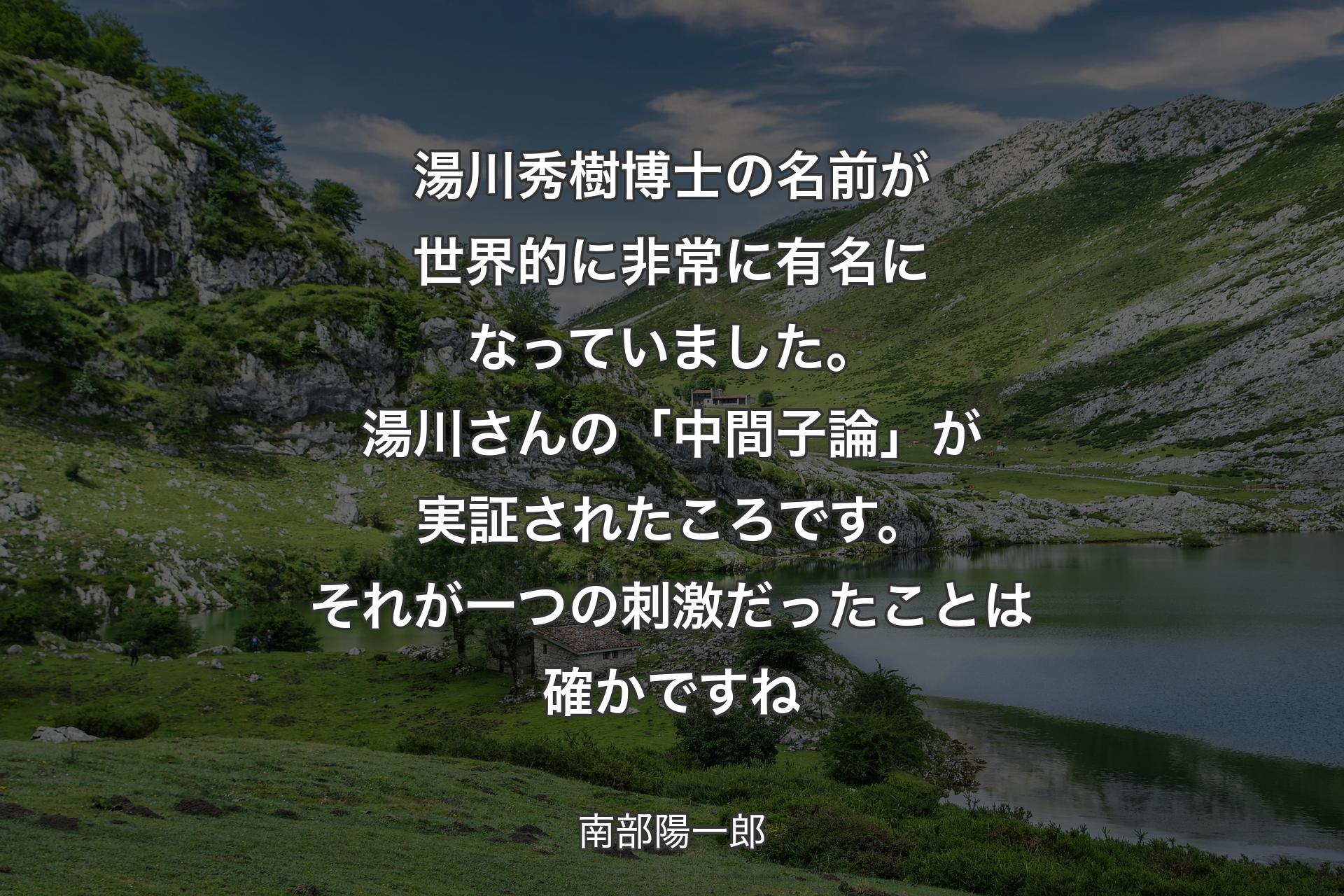 【背景1】湯川秀樹博士の名前が世界的に非常に有名になっていました。湯川さんの「中間子論」が実証されたころです。それが一つの刺激だったことは確かですね - 南部陽一郎