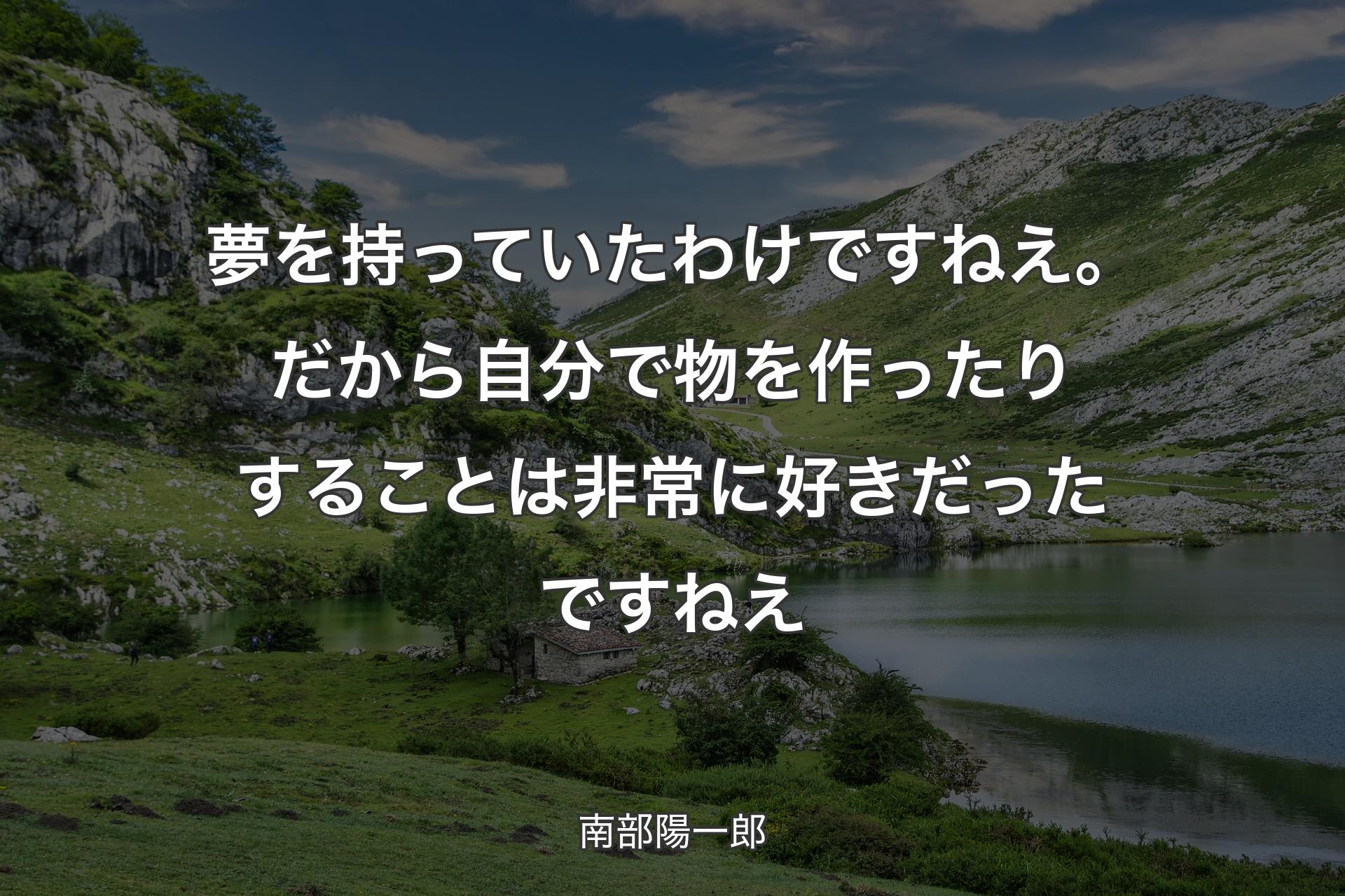 夢を持っていたわけですねえ。だから自分で物を作ったりすることは非常に好きだったですねえ - 南部陽一郎