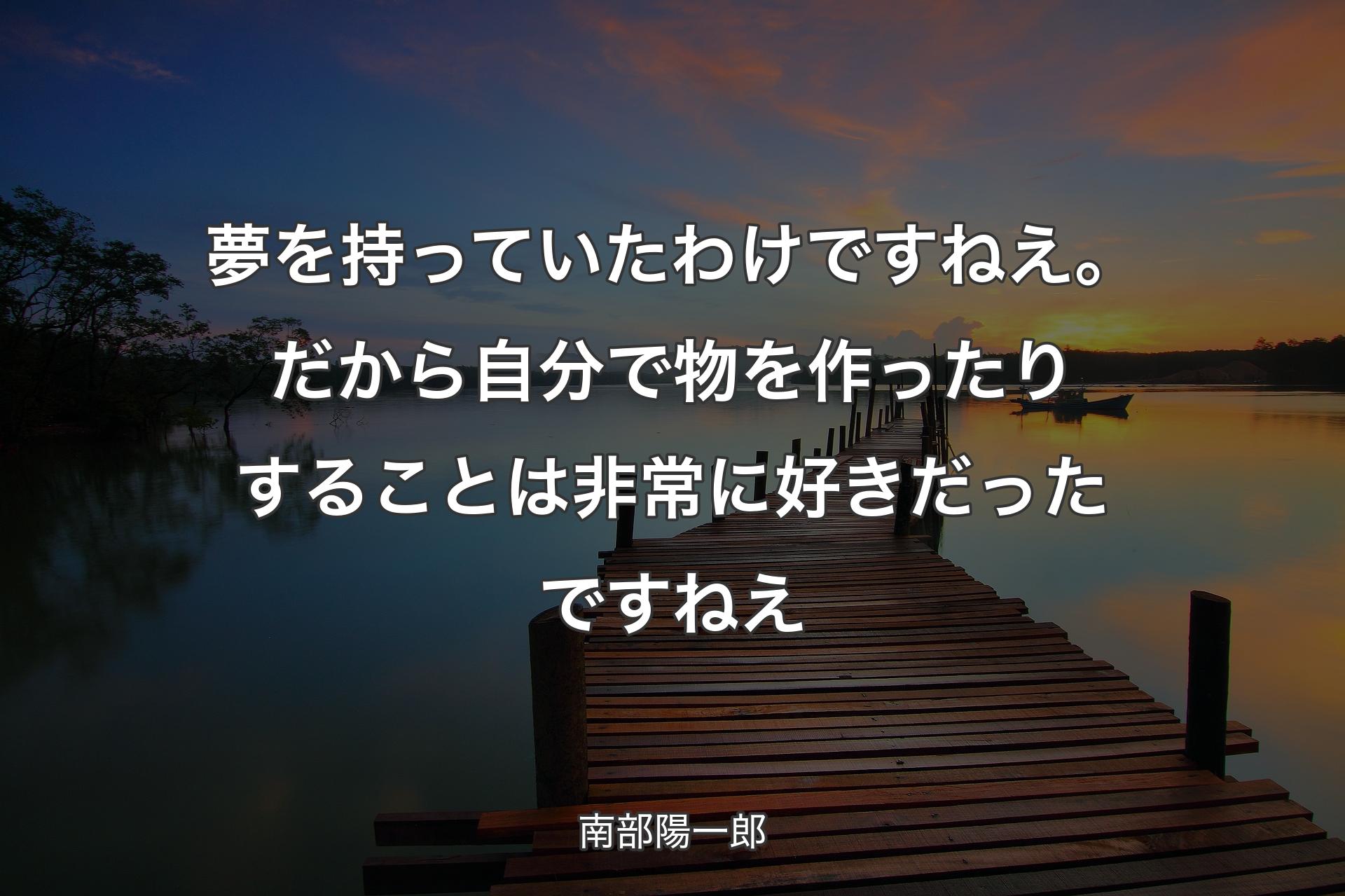 【背景3】夢を持っていたわけですねえ�。だから自分で物を作ったりすることは非常に好きだったですねえ - 南部陽一郎