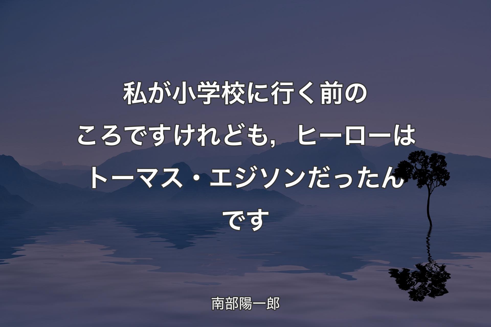 【背景4】私が小学校に行く前のころですけれども，ヒーローはトーマス・エジソンだったんです - 南部陽一郎