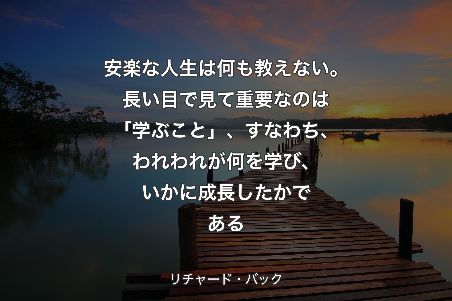 安楽な人生は何も教えない。長い目で見て重要なのは「学ぶこと」、すなわち、われわれが何を学び、いかに成長したかである - リチャード・バック