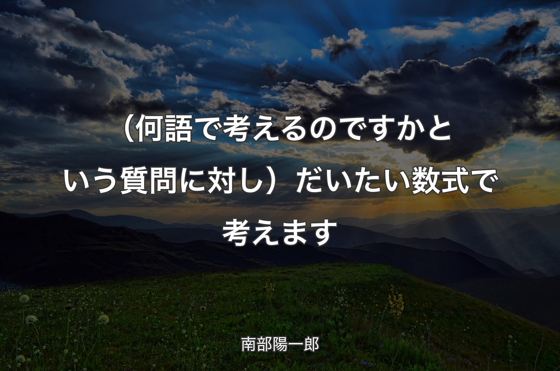 （何語で考えるのですかという質問に対し）だいたい数式で考えます - 南部陽一郎