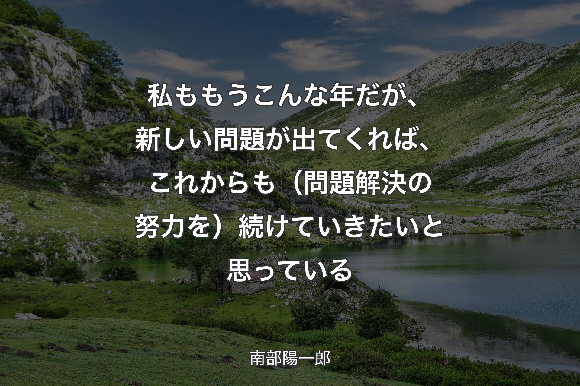 【背景1】私ももうこんな年だが、新しい問題が出てくれば、これからも（問題解決の努力を）続けていきたいと思っている - 南部陽一郎