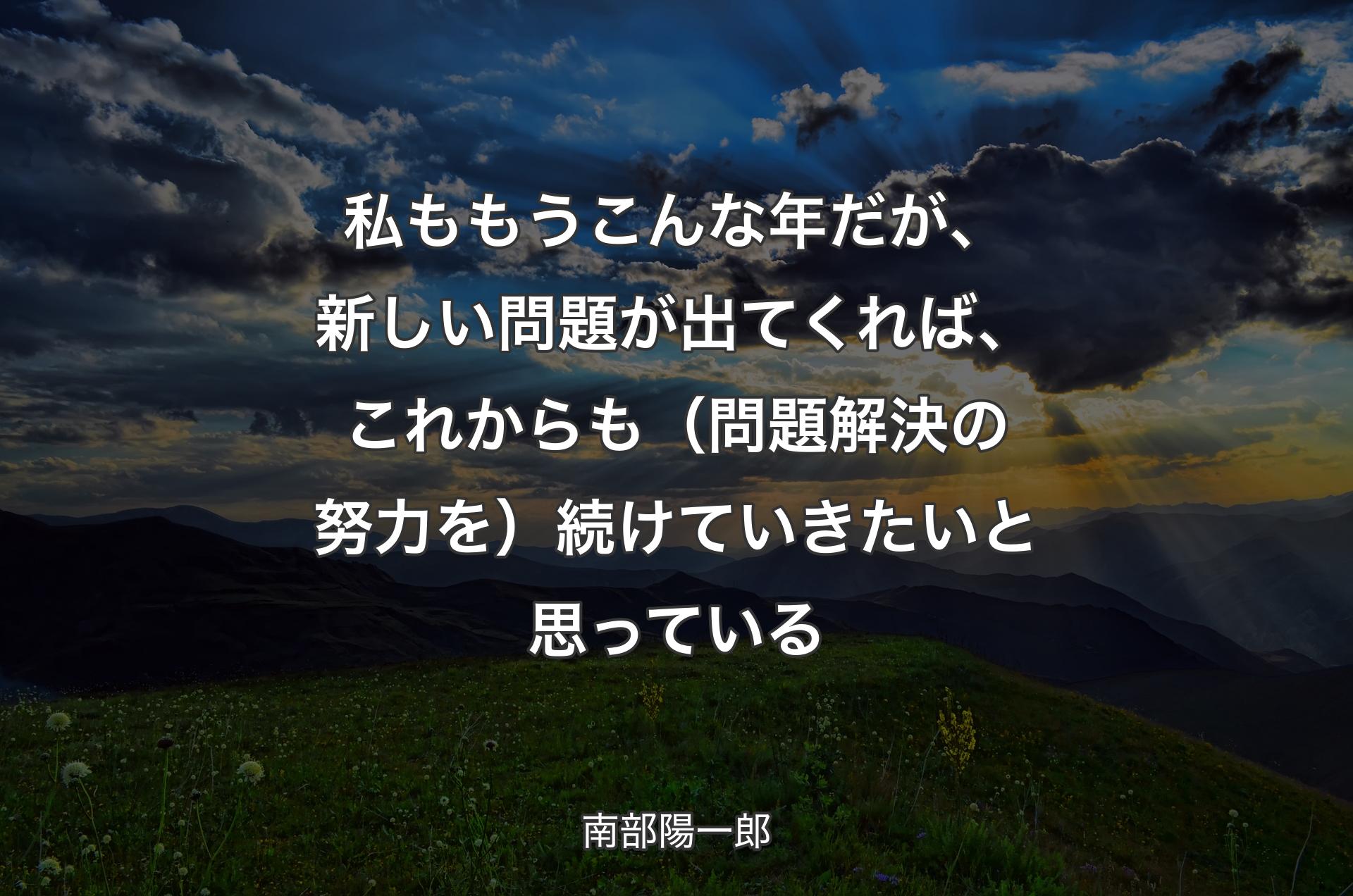 私ももうこんな年だが、新しい問題が出てくれば、これからも（問題解決の努力を）続けていきたいと思っている - 南部陽一郎