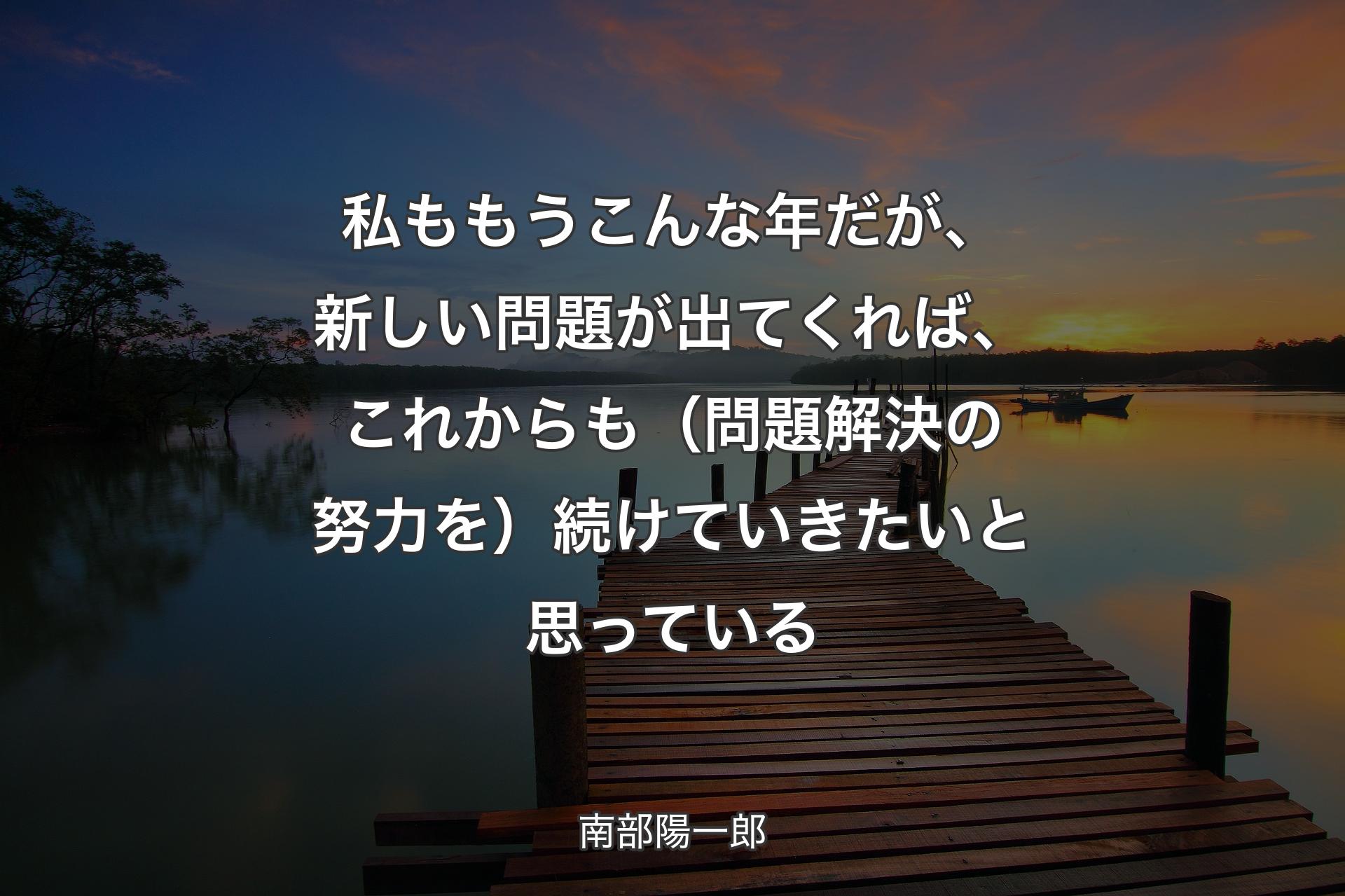 【背景3】私ももうこんな年だが、新しい問題が出てくれば、これからも（問題解決の努力を）続けていきたいと思っている - 南部陽一郎