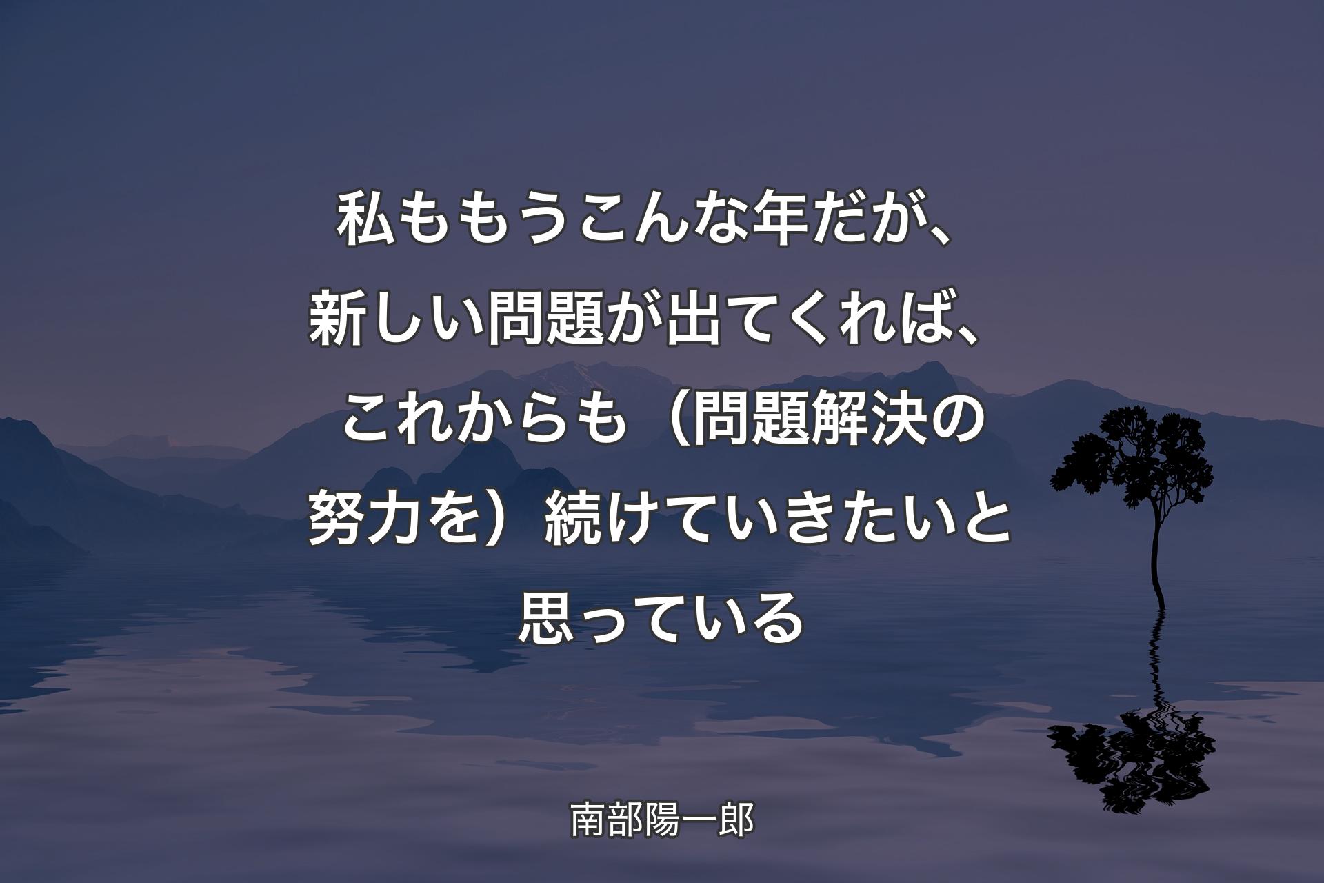 【背景4】私ももうこんな年だが、新しい問題が出てくれば、これからも（問題解決の努力を）続けていきたいと思っている - 南部陽一郎