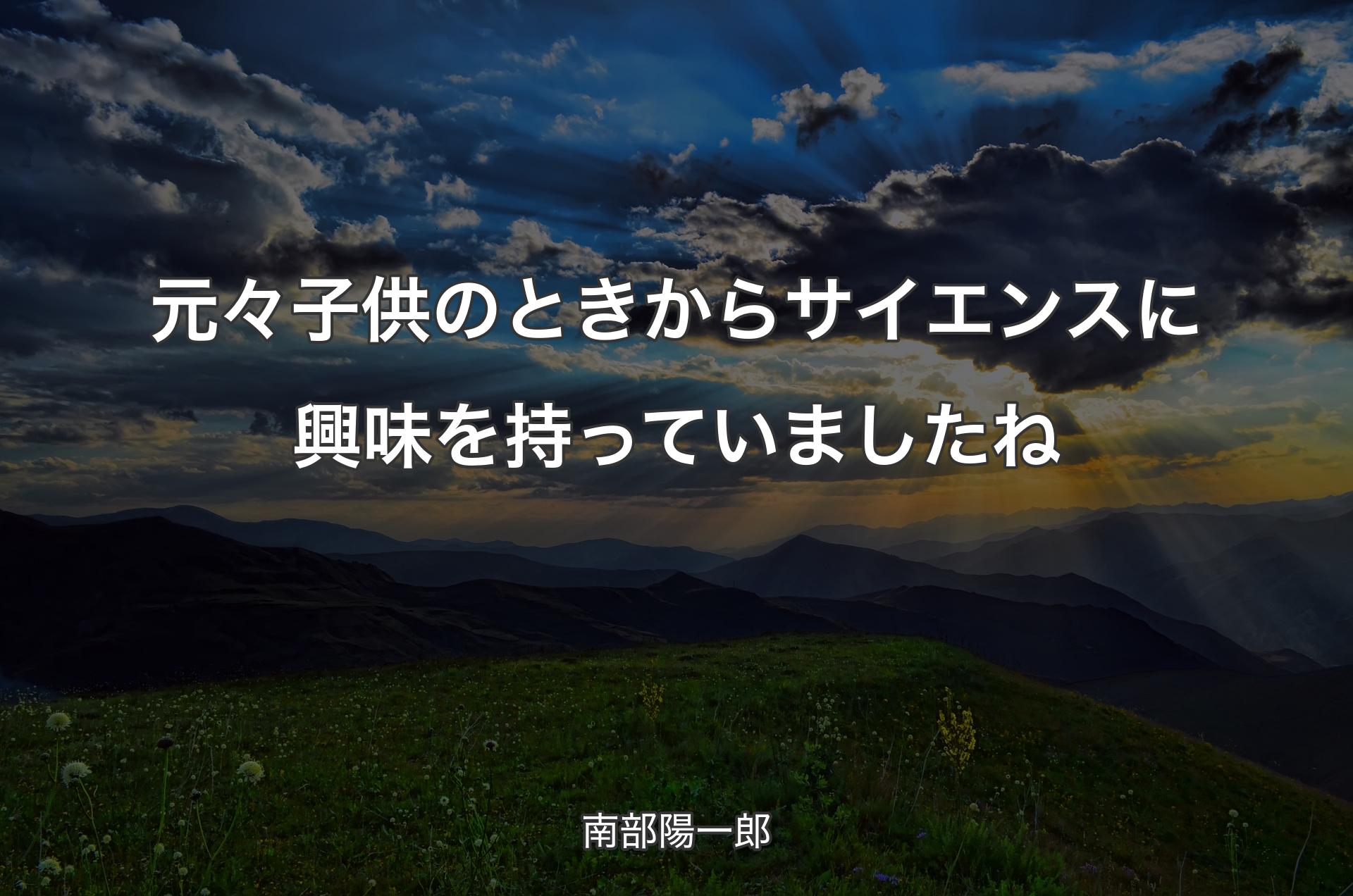 元々子供のときからサイエンスに興味を持っていましたね - 南部陽一郎