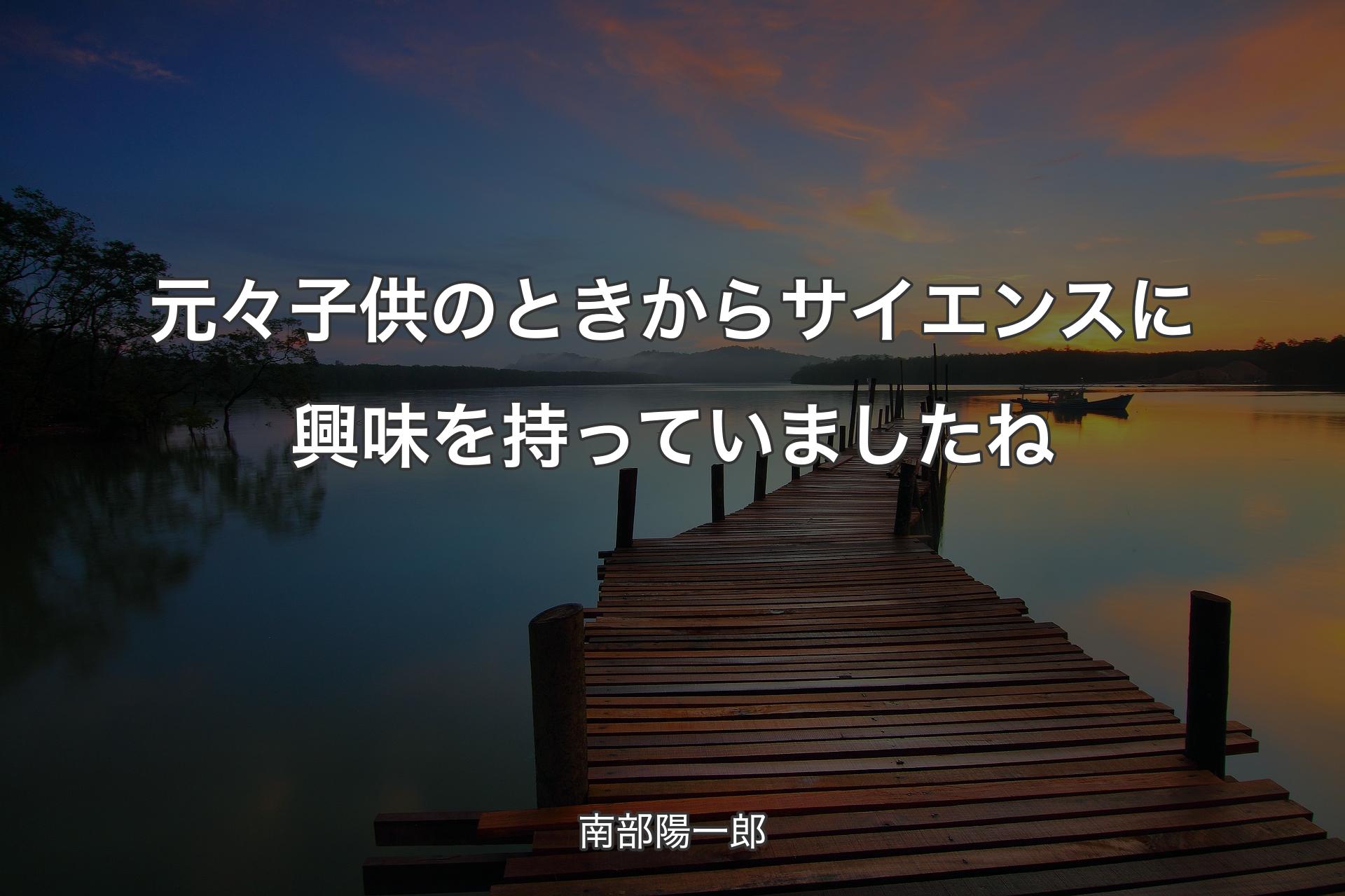 【背景3】元々子供のときからサイエンスに興味を持っていましたね - 南部陽一郎